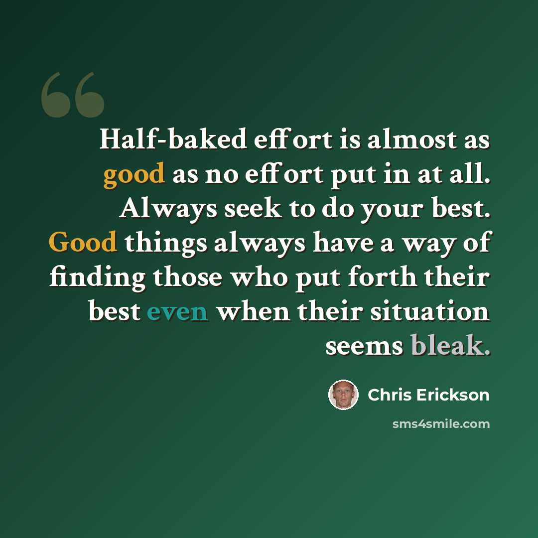 “Half-baked effort is almost as good as no effort put in at all. Always seek to do your best. Good things always have a way of finding those who put forth their best even when their situation seems bleak.” quote by Chris Erickson