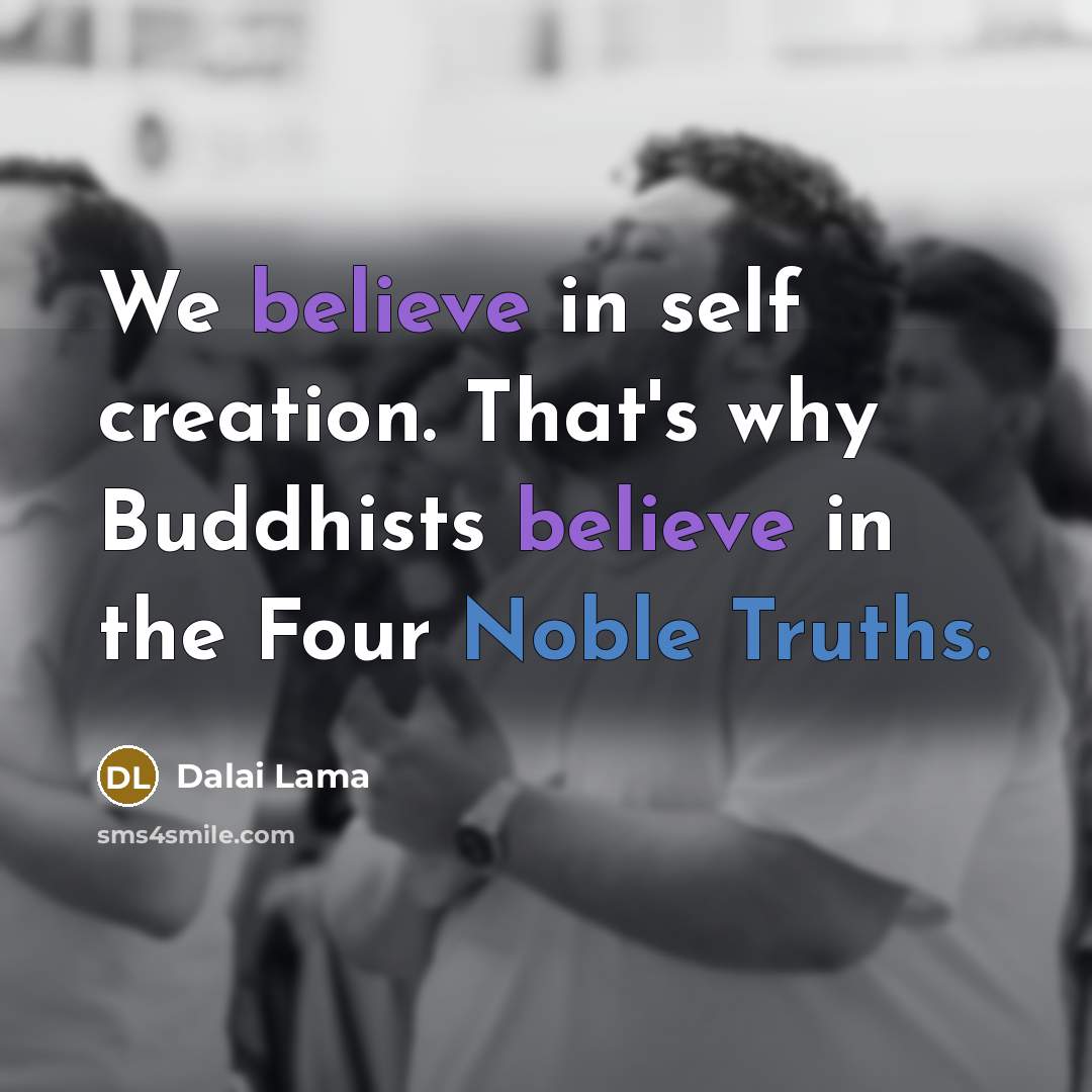 “We believe in self creation. That's why Buddhists believe in the Four Noble Truths.” quote by Dalai Lama