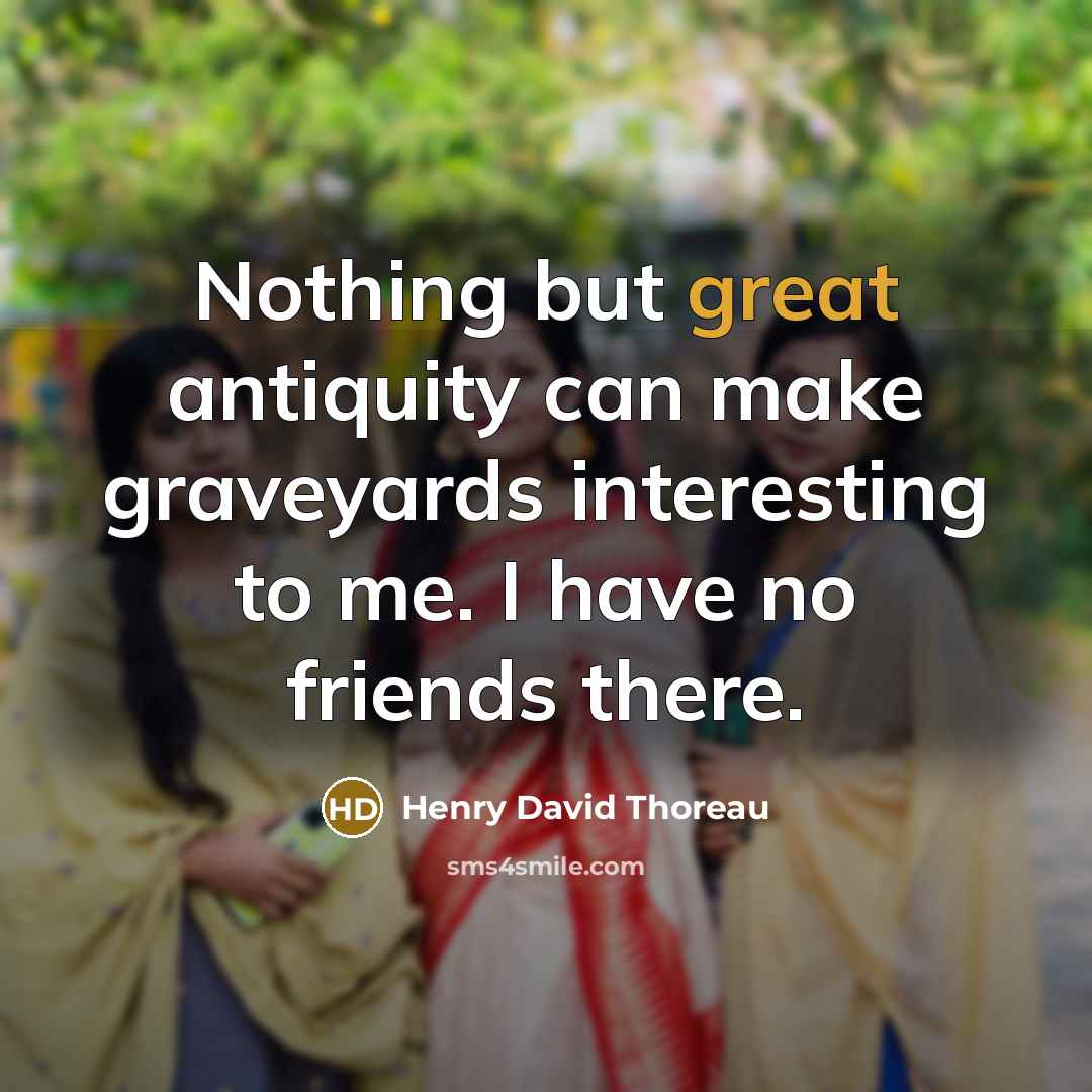 “Nothing but great antiquity can make graveyards interesting to me. I have no friends there.” quote by Henry David Thoreau