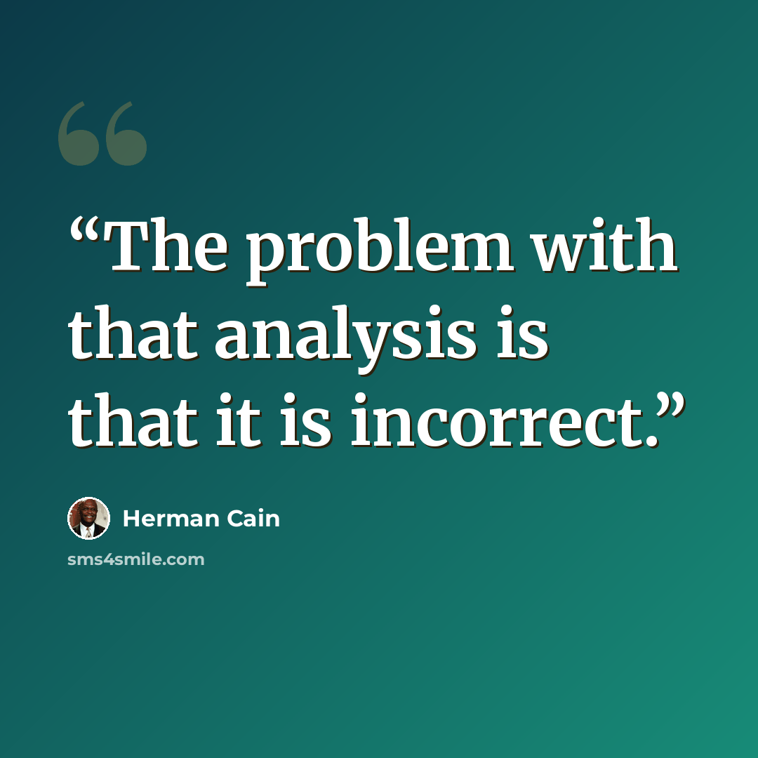 “The problem with that analysis is that it is incorrect.” quote by Herman Cain