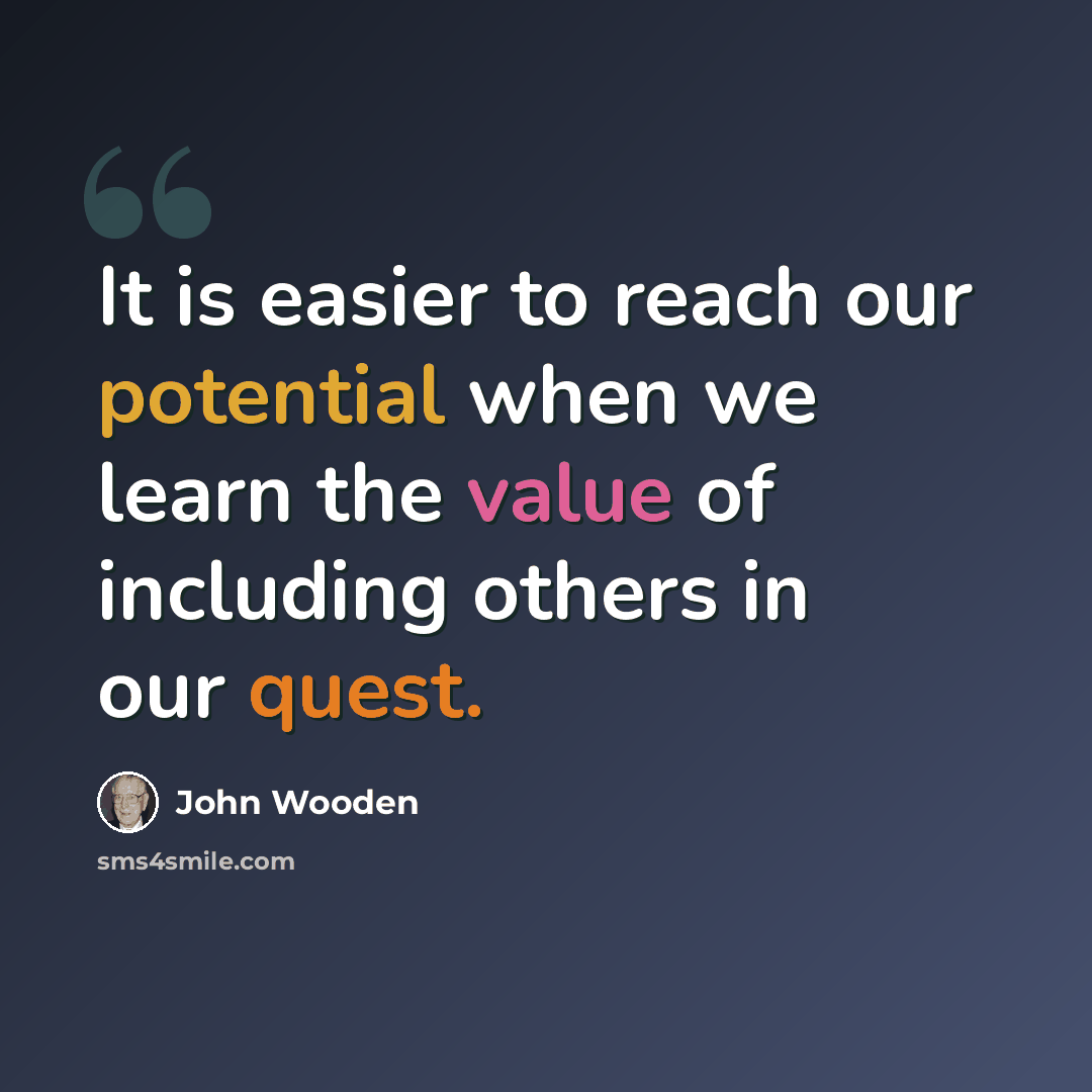“It is easier to reach our potential when we learn the value of including others in our quest.” quote by John Wooden