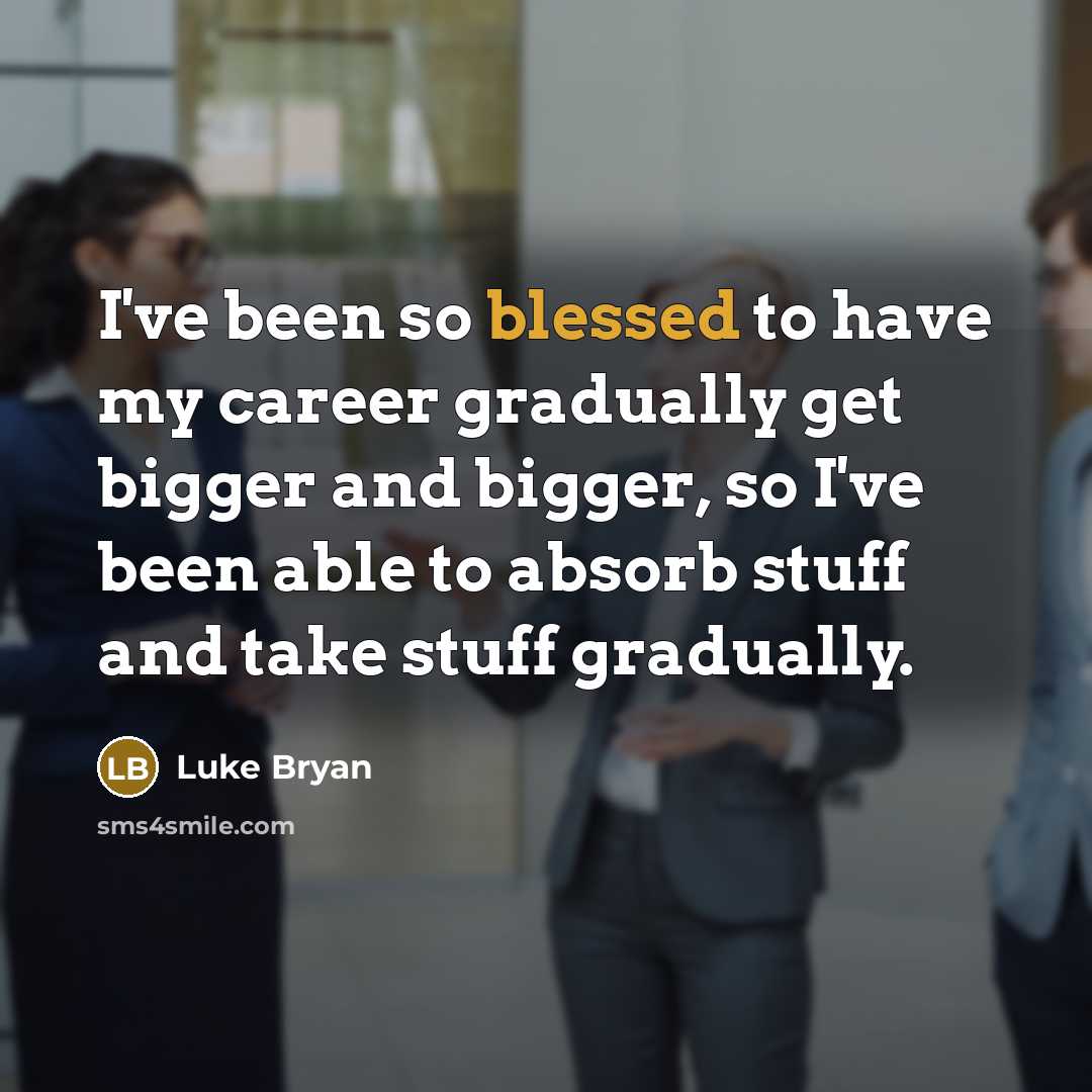 “I've been so blessed to have my career gradually get bigger and bigger, so I've been able to absorb stuff and take stuff gradually.” quote by Luke Bryan