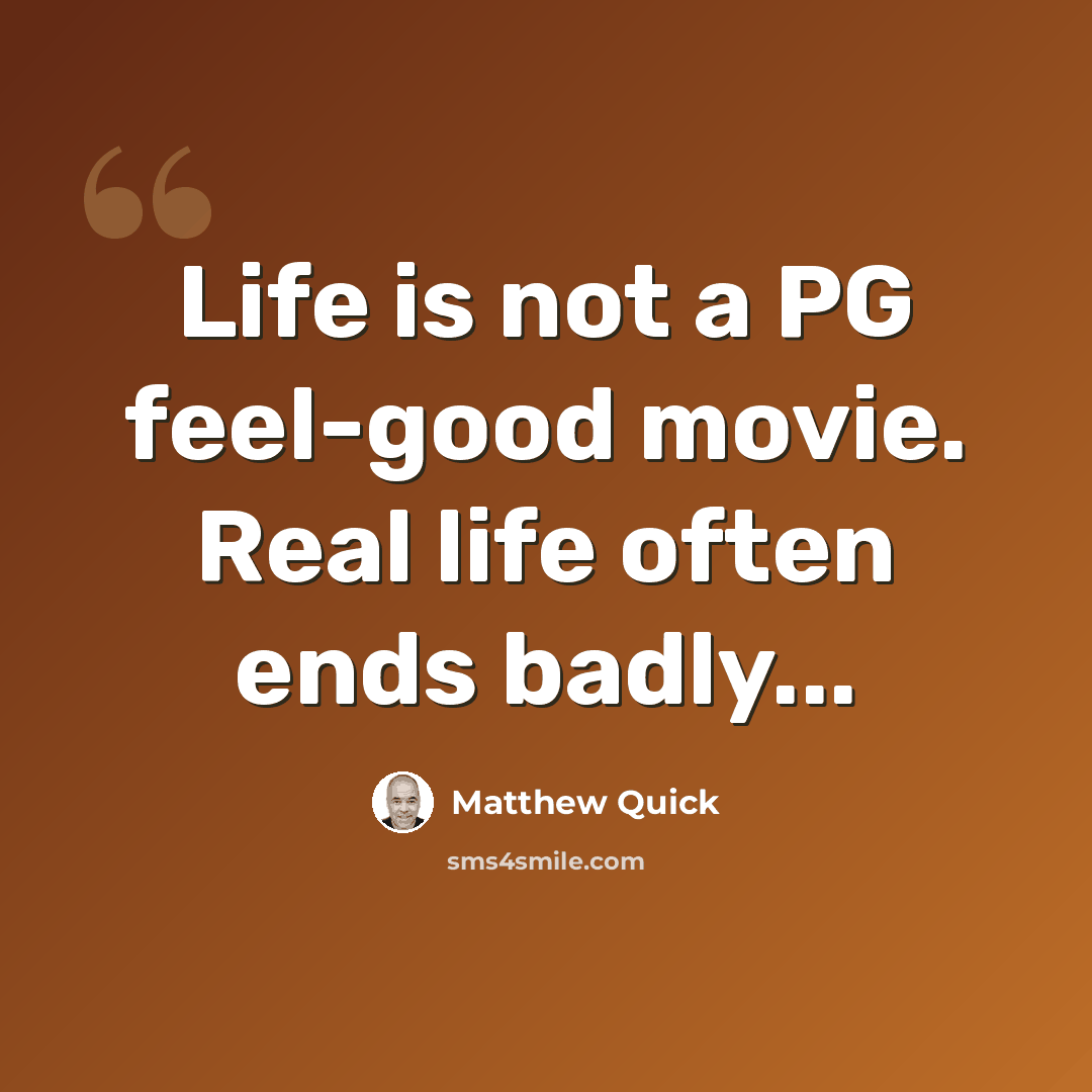 “Life is not a PG feel-good movie. Real life often ends badly...” quote by Matthew Quick