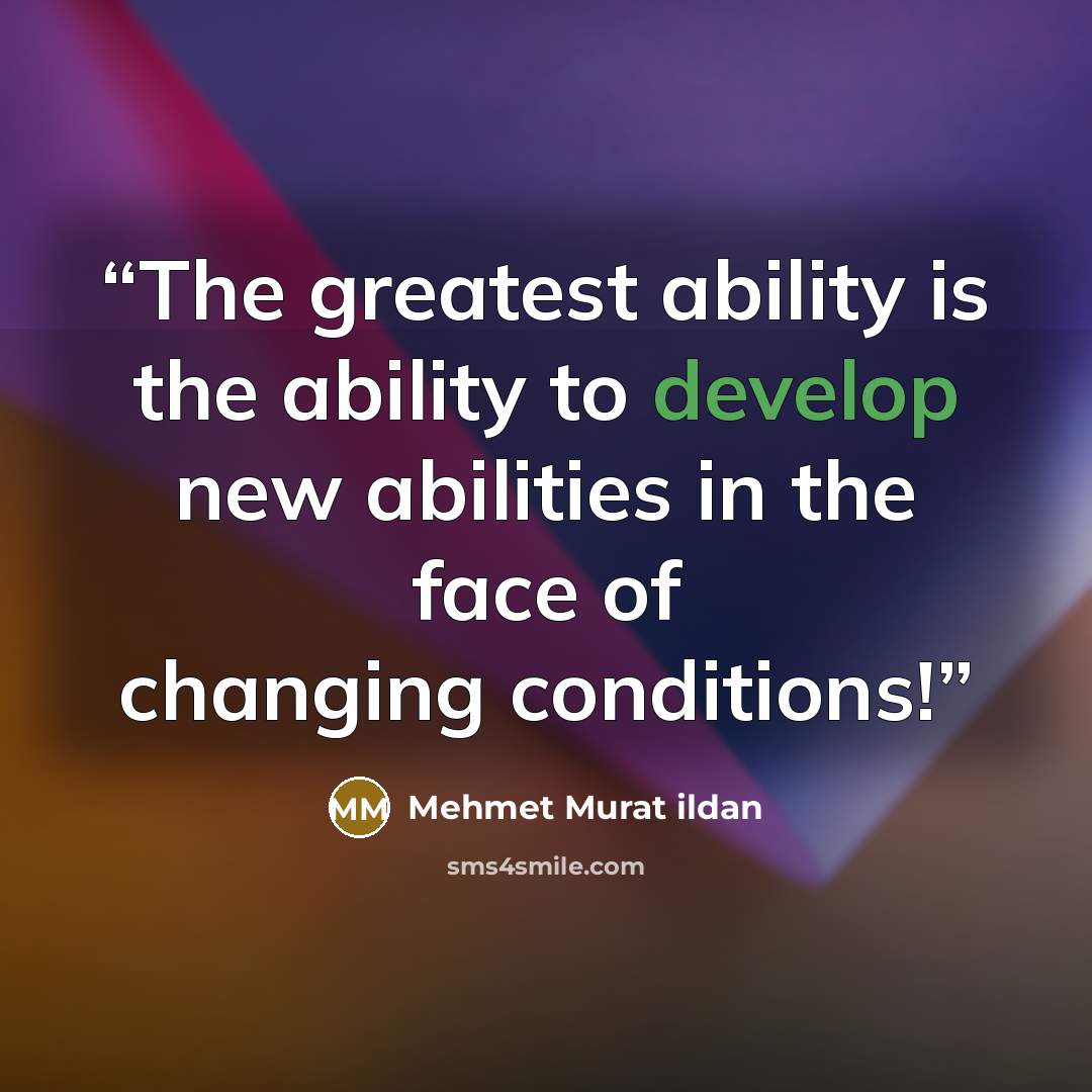 “The greatest ability is the ability to develop new abilities in the face of changing conditions!” quote by Mehmet Murat ildan