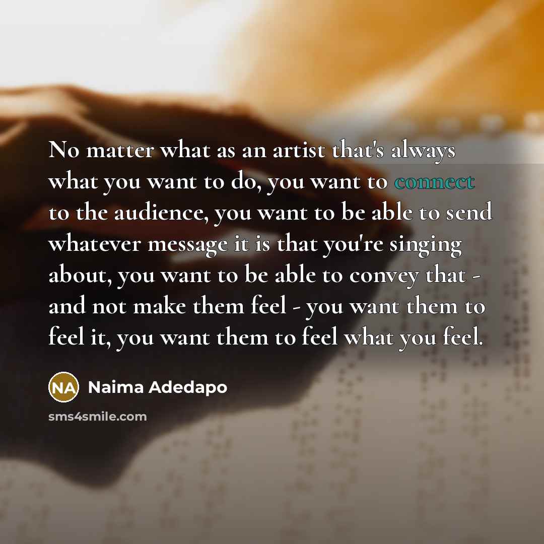 “No matter what as an artist that's always what you want to do, you want to connect to the audience, you want to be able to send whatever message it is that you're singing about, you want to be able to convey that - and not make them feel - you want them to feel it, you want them to feel what you…” quote by Naima Adedapo