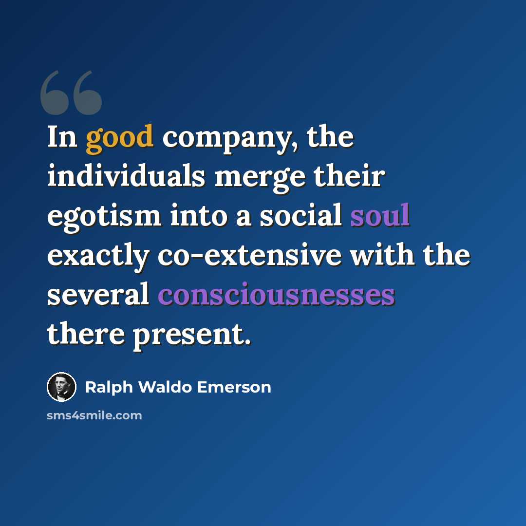 “In good company, the individuals merge their egotism into a social soul exactly co-extensive with the several consciousnesses there present.” quote by Ralph Waldo Emerson