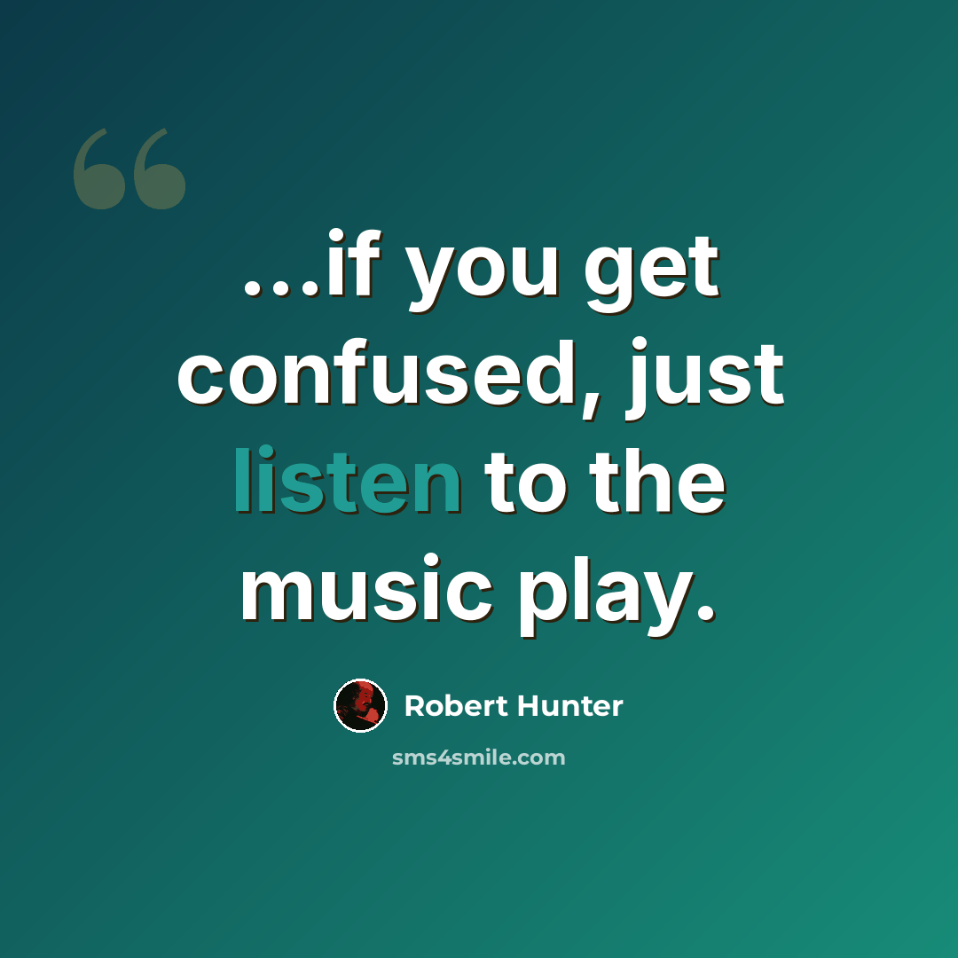“...if you get confused, just listen to the music play.” quote by Robert Hunter