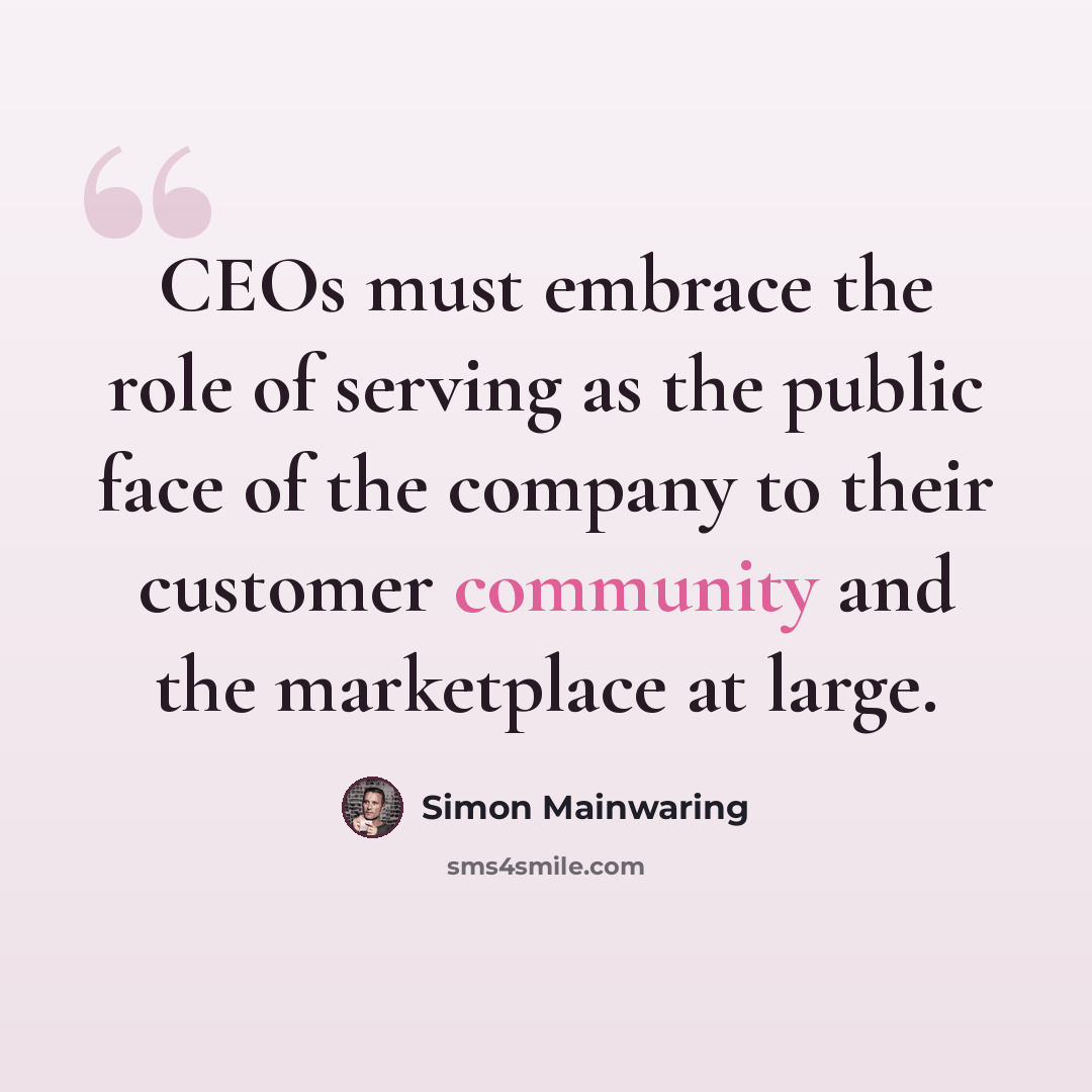 “CEOs must embrace the role of serving as the public face of the company to their customer community and the marketplace at large.” quote by Simon Mainwaring