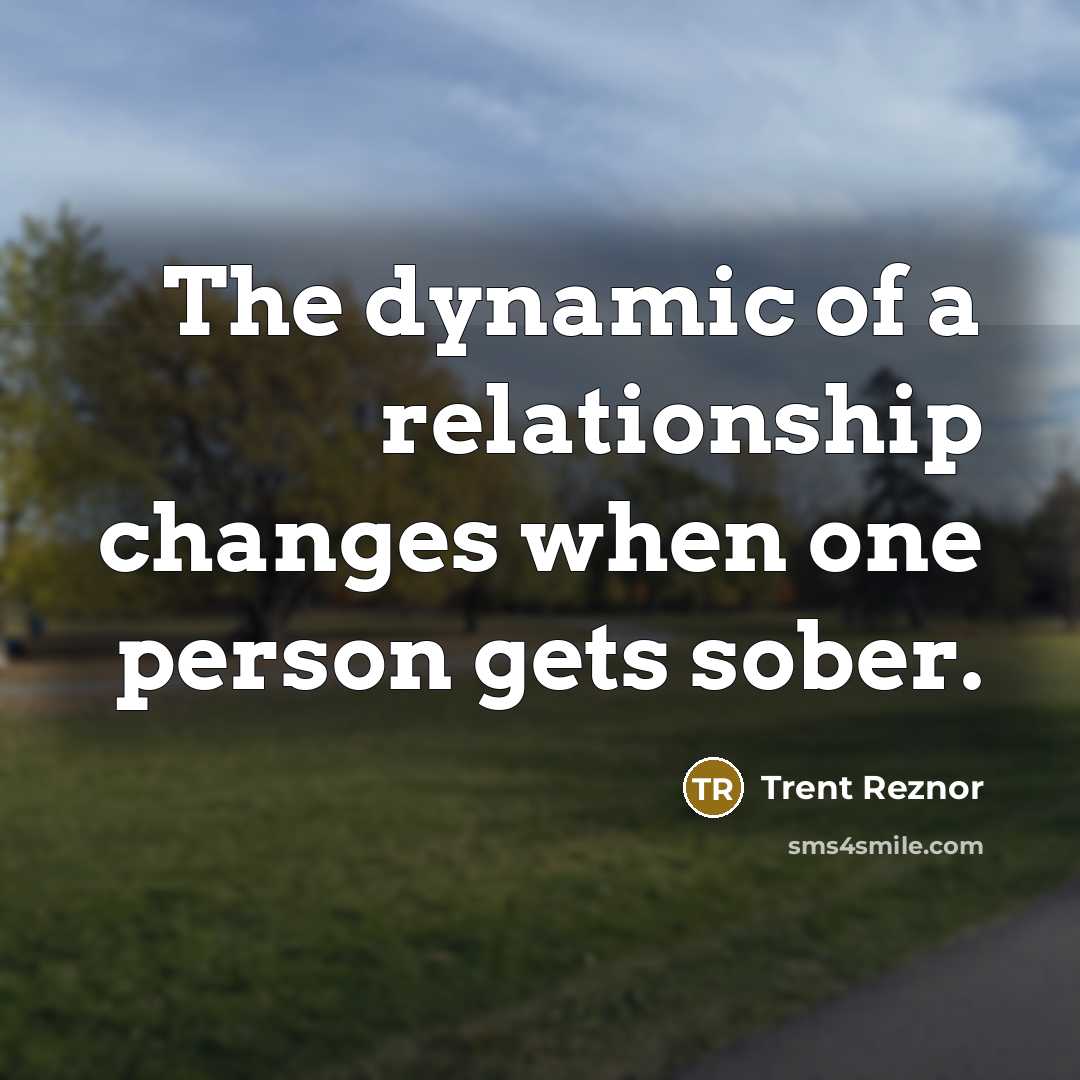“The dynamic of a relationship changes when one person gets sober.” quote by Trent Reznor