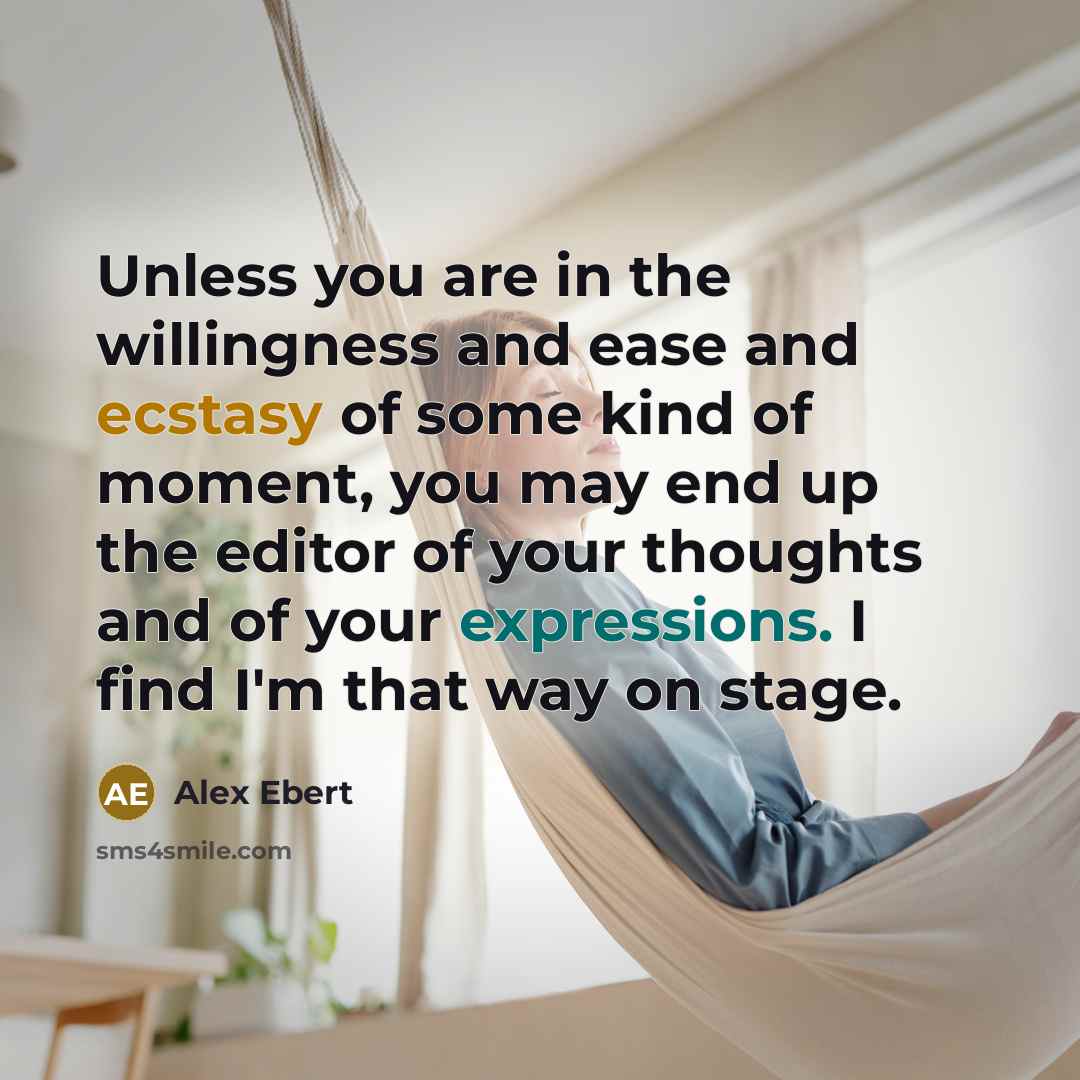 “Unless you are in the willingness and ease and ecstasy of some kind of moment, you may end up the editor of your thoughts and of your expressions. I find I'm that way on stage.” quote by Alex Ebert