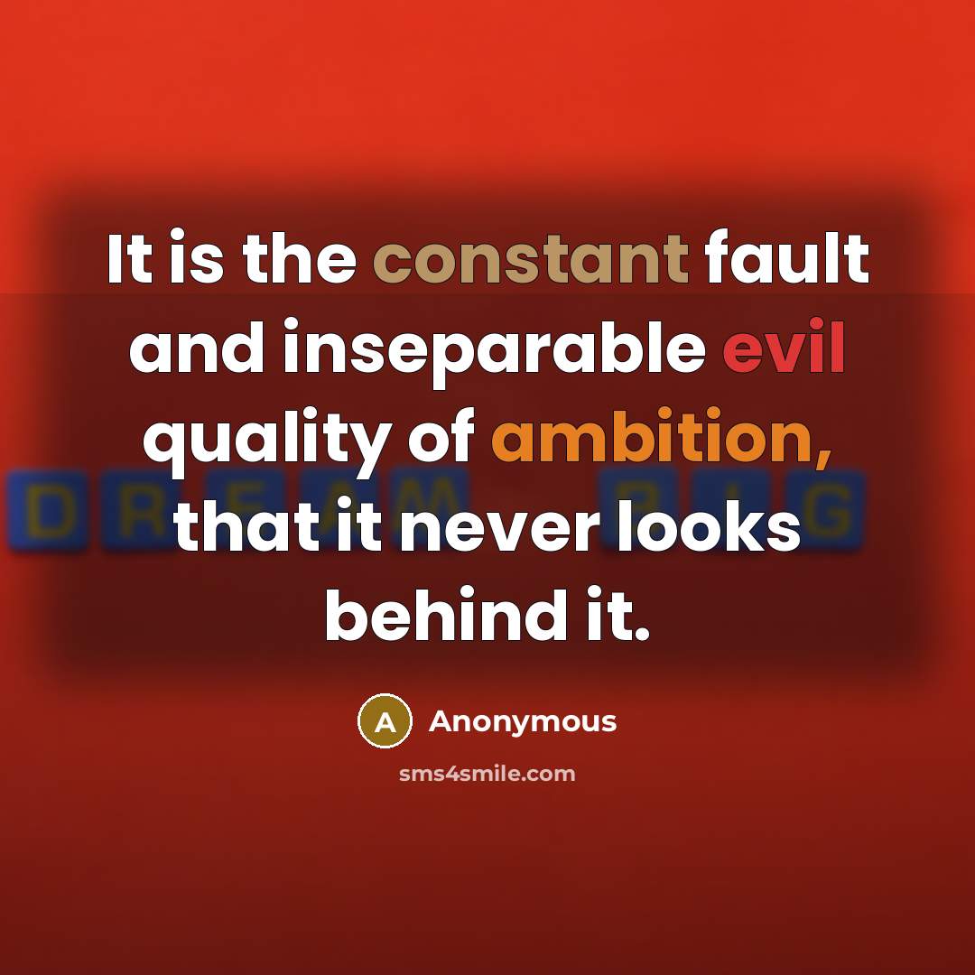 “It is the constant fault and inseparable evil quality of ambition, that it never looks behind it.” quote by Anonymous