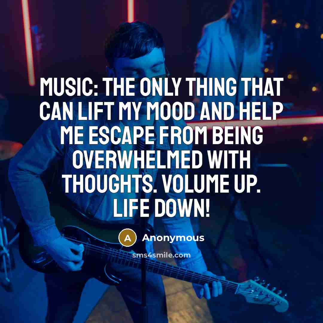 “Music: The only thing that can lift my mood and help me escape from being overwhelmed with thoughts. Volume up. Life down!” quote by Anonymous