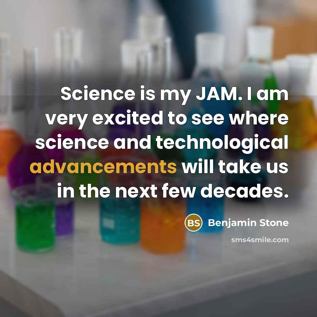 “Science is my JAM. I am very excited to see where science and technological advancements will take us in the next few decades.” quote by Benjamin Stone