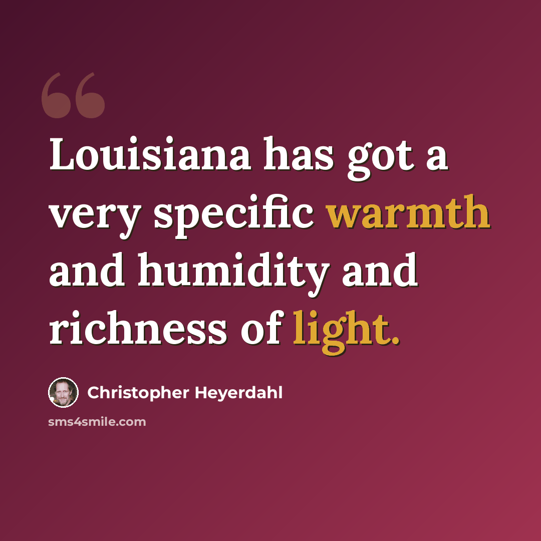 “Louisiana has got a very specific warmth and humidity and richness of light.” quote by Christopher Heyerdahl