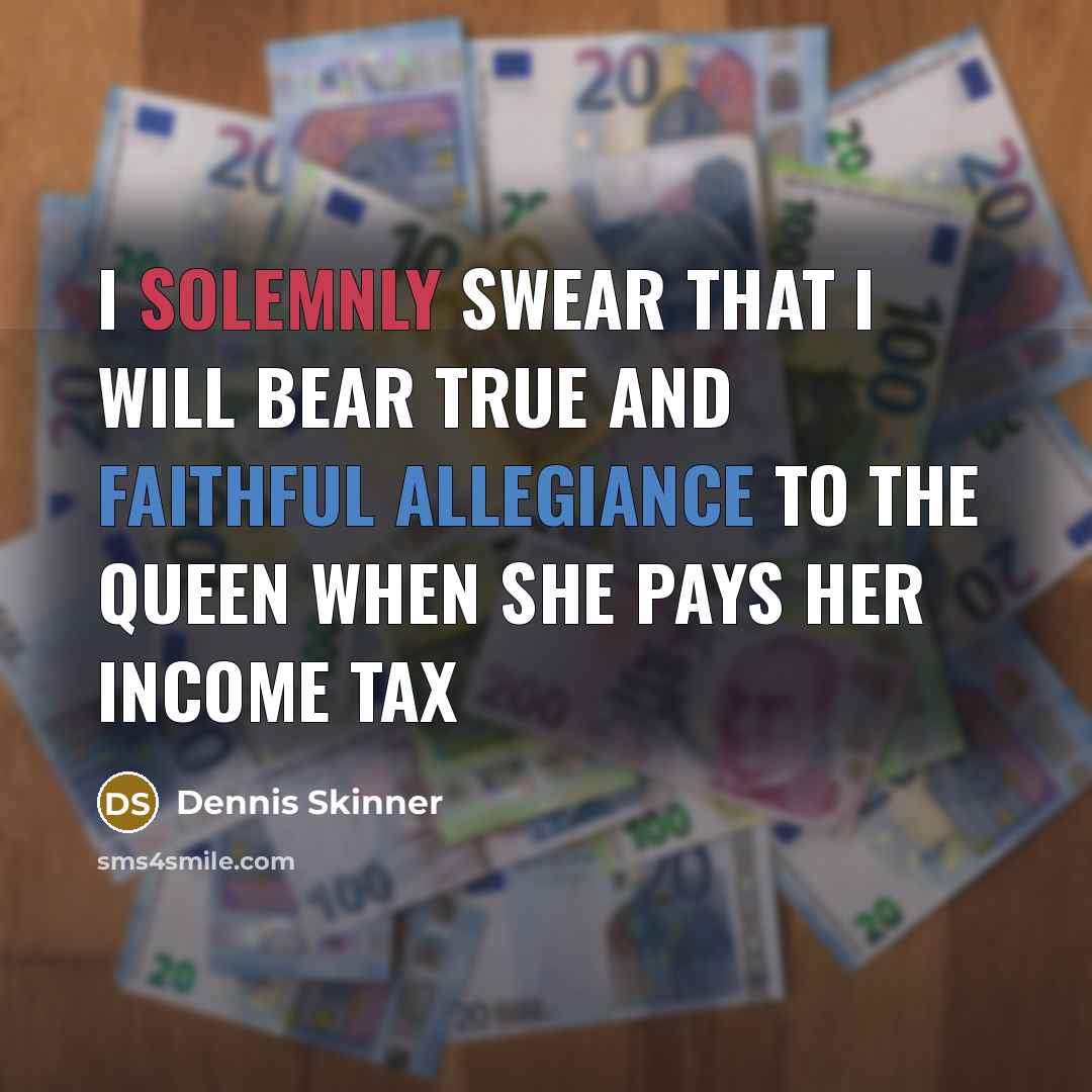 “I solemnly swear that I will bear true and faithful allegiance to the Queen when she pays her income tax” quote by Dennis Skinner