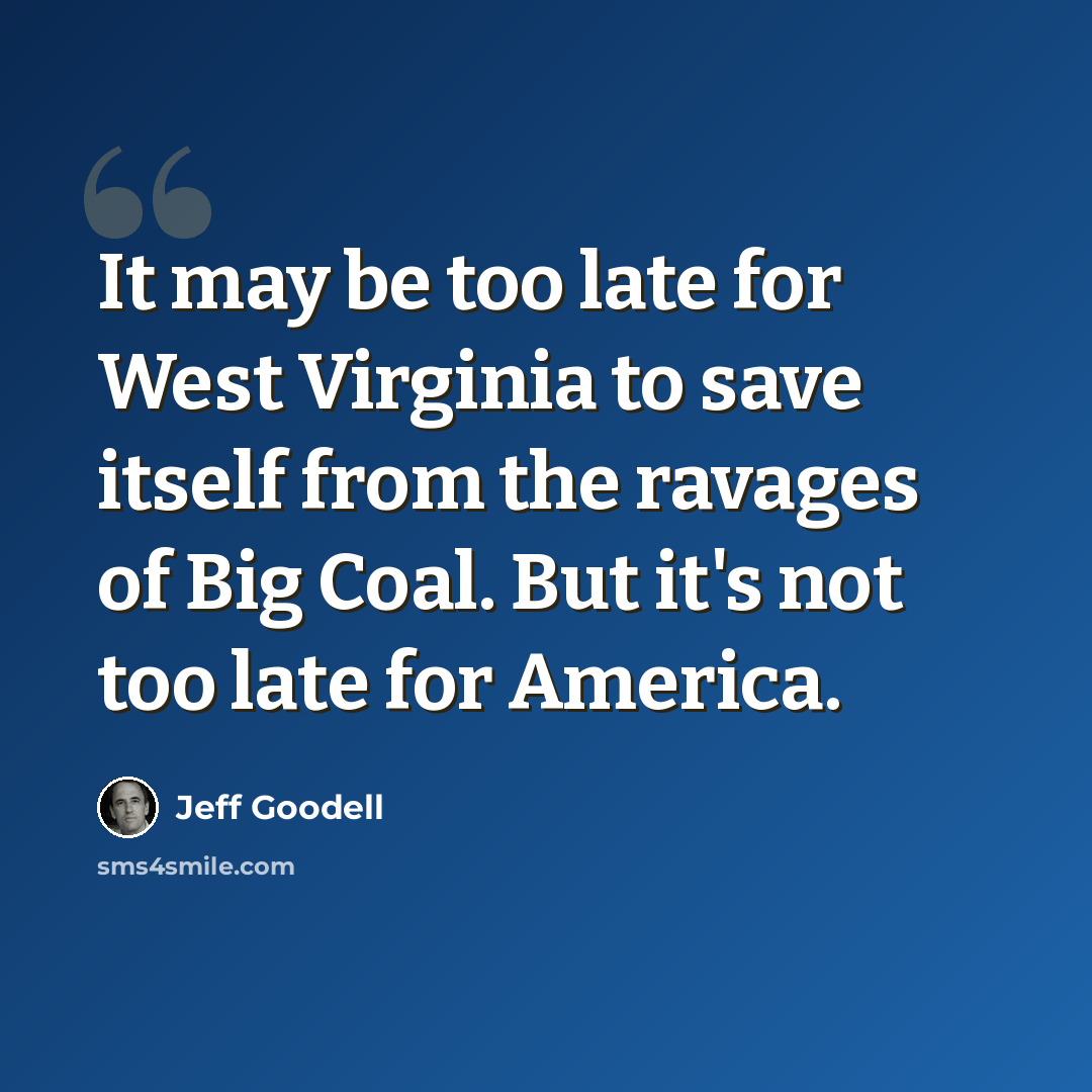 “It may be too late for West Virginia to save itself from the ravages of Big Coal. But it's not too late for America.” quote by Jeff Goodell