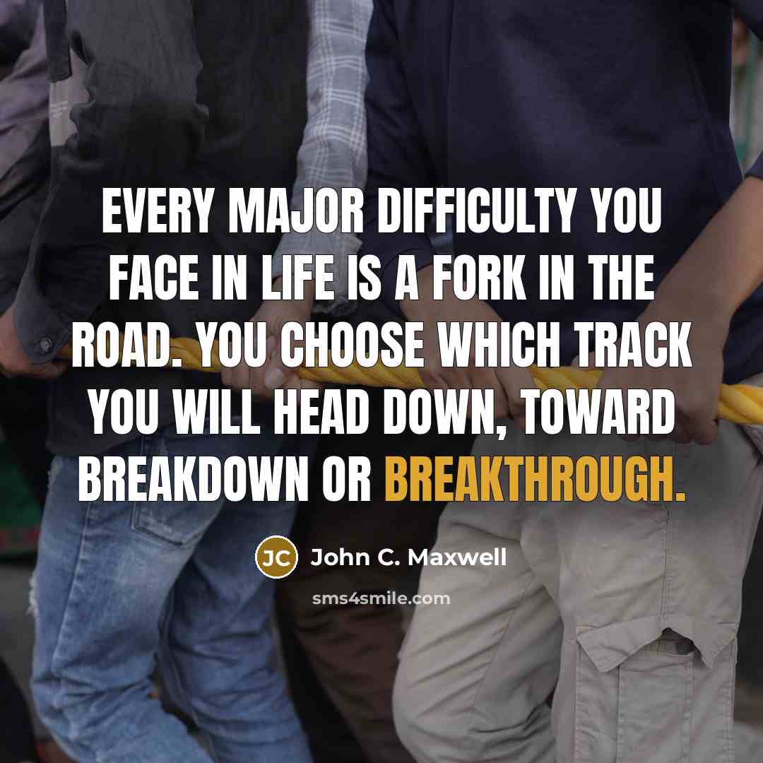 “Every major difficulty you face in life is a fork in the road. You choose which track you will head down, toward breakdown or breakthrough.” quote by John C. Maxwell