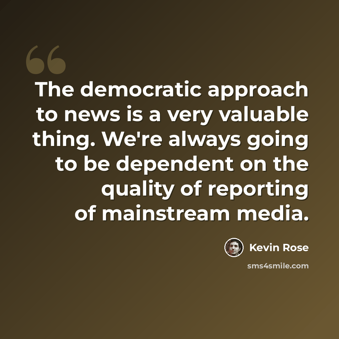“The democratic approach to news is a very valuable thing. We're always going to be dependent on the quality of reporting of mainstream media.” quote by Kevin Rose