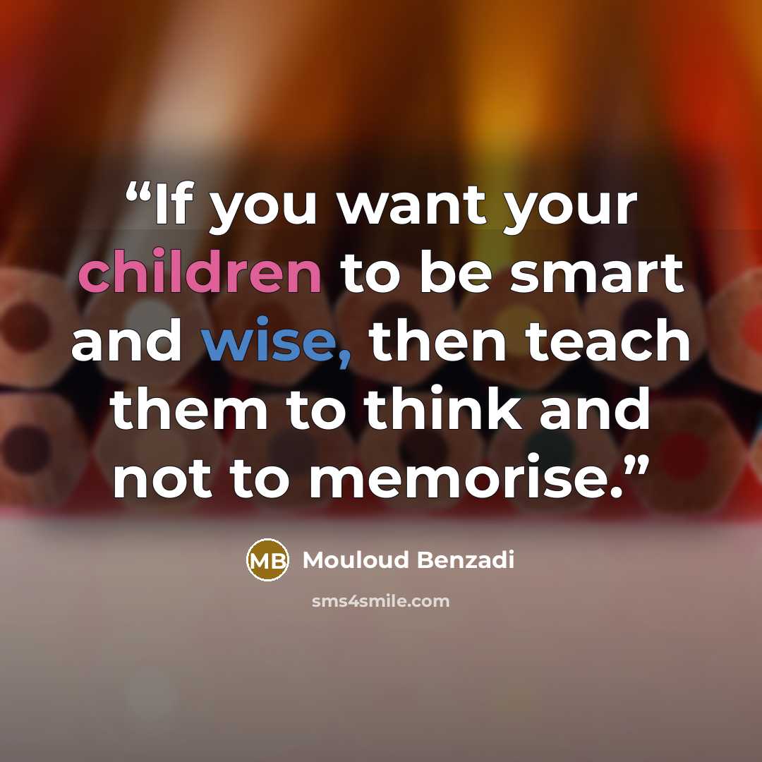 “If you want your children to be smart and wise, then teach them to think and not to memorise.” quote by Mouloud Benzadi