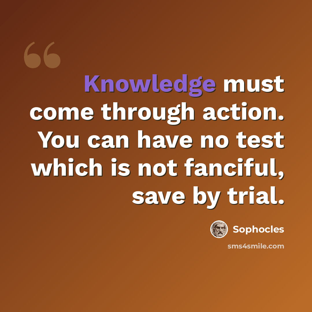 “Knowledge must come through action. You can have no test which is not fanciful, save by trial.” quote by Sophocles