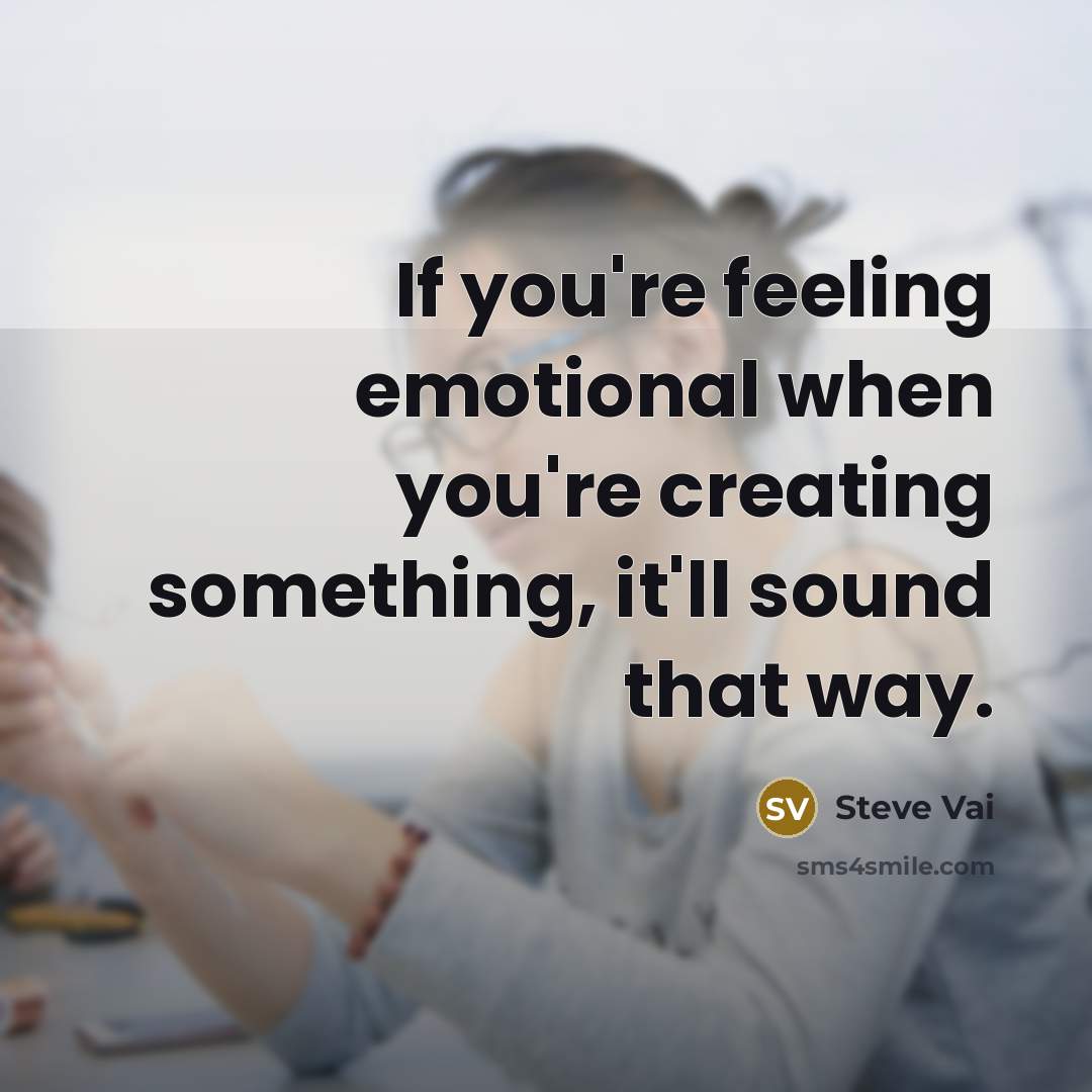 “If you're feeling emotional when you're creating something, it'll sound that way.” quote by Steve Vai