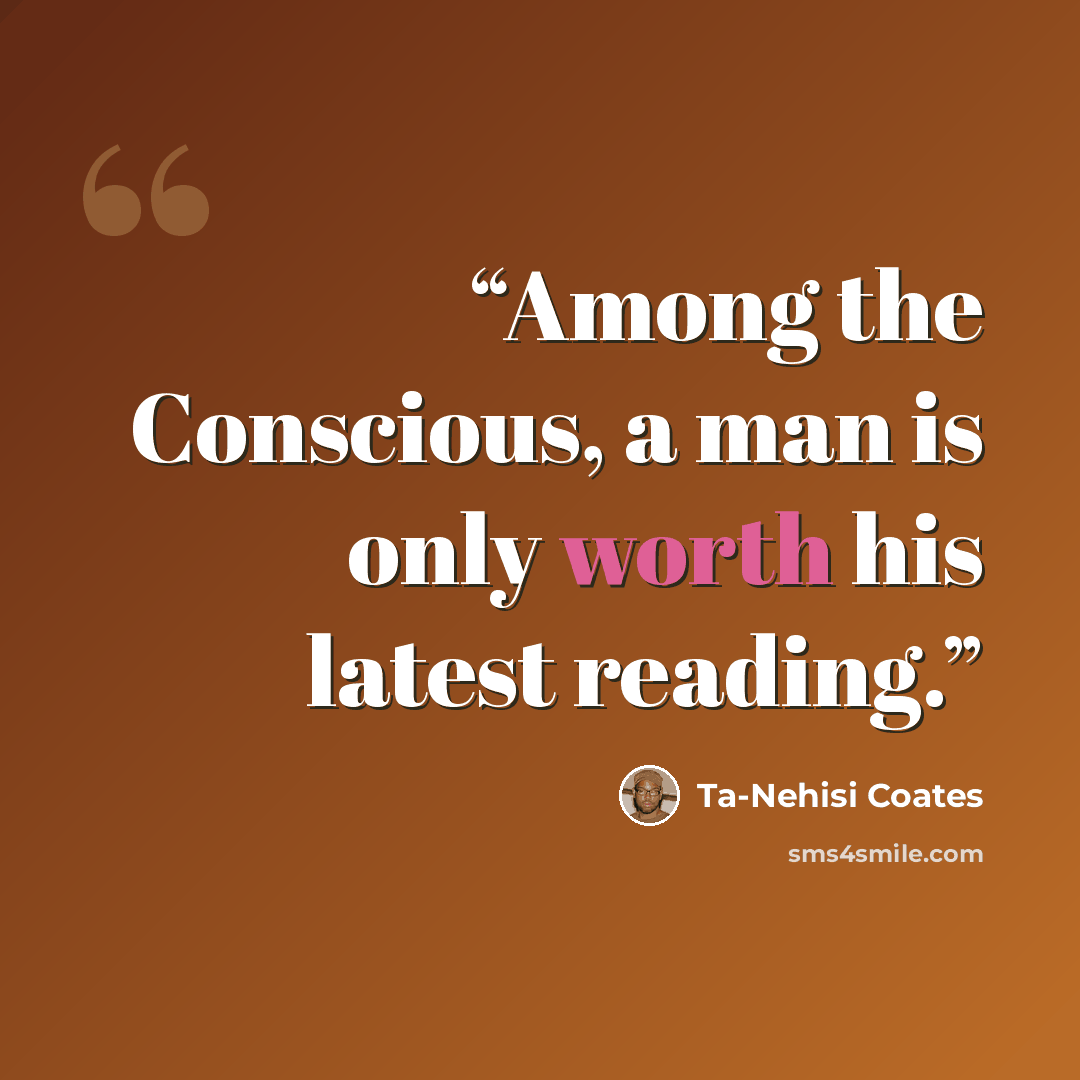 “Among the Conscious, a man is only worth his latest reading.” quote by Ta-Nehisi Coates