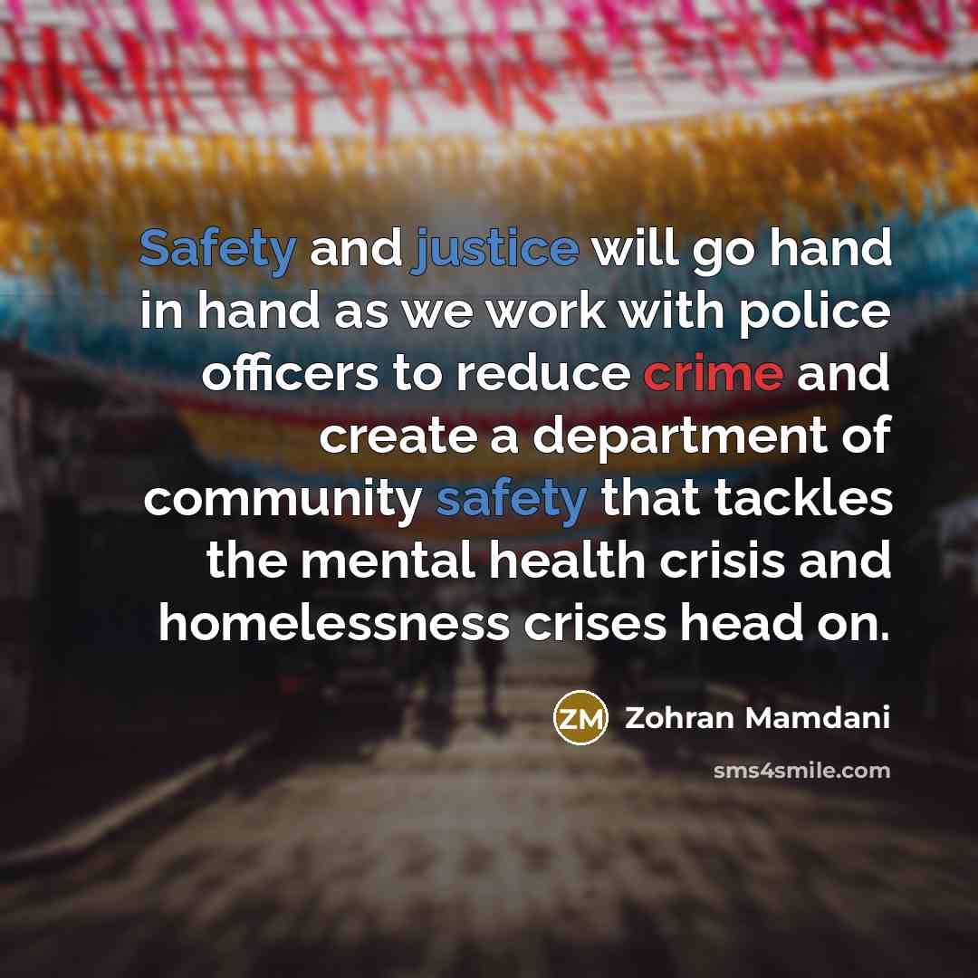 “Safety and justice will go hand in hand as we work with police officers to reduce crime and create a department of community safety that tackles the mental health crisis and homelessness crises head on.” quote by Zohran Mamdani