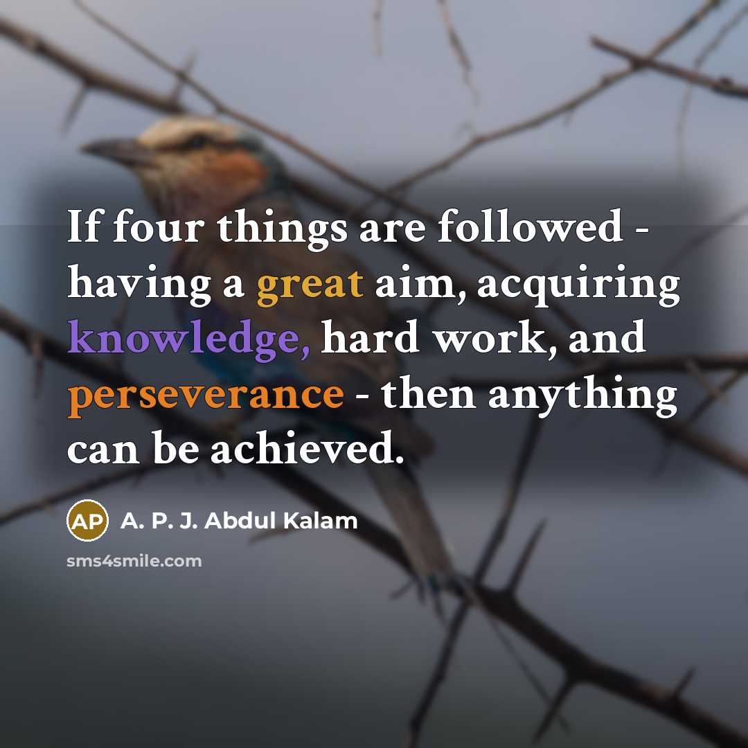 “If four things are followed - having a great aim, acquiring knowledge, hard work, and perseverance - then anything can be achieved.” quote by A. P. J. Abdul Kalam