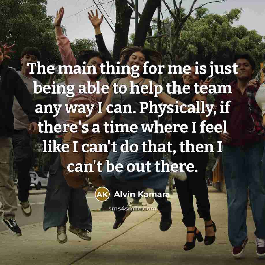 “The main thing for me is just being able to help the team any way I can. Physically, if there's a time where I feel like I can't do that, then I can't be out there.” quote by Alvin Kamara