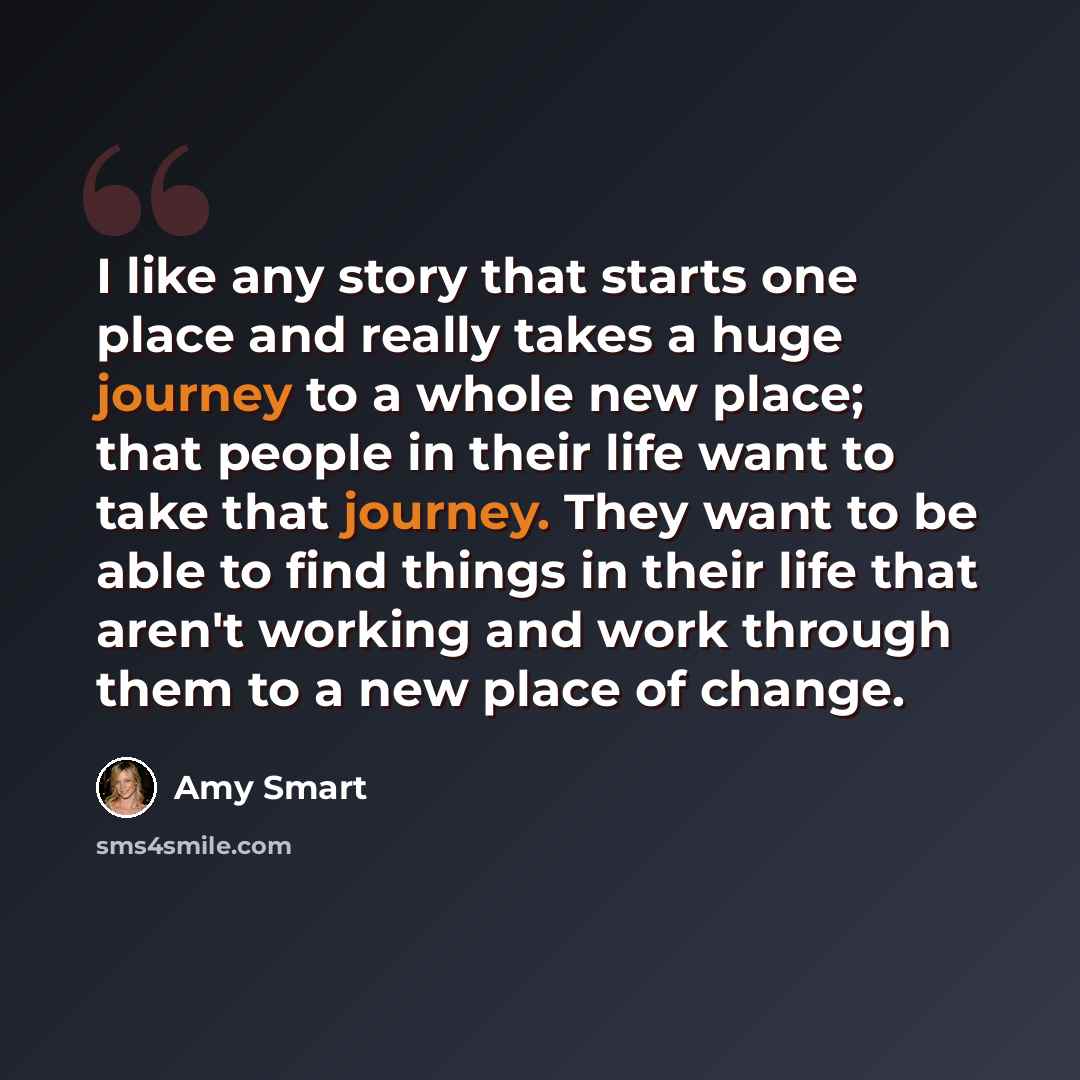 “I like any story that starts one place and really takes a huge journey to a whole new place; that people in their life want to take that journey. They want to be able to find things in their life that aren't working and work through them to a new place of change.” quote by Amy Smart