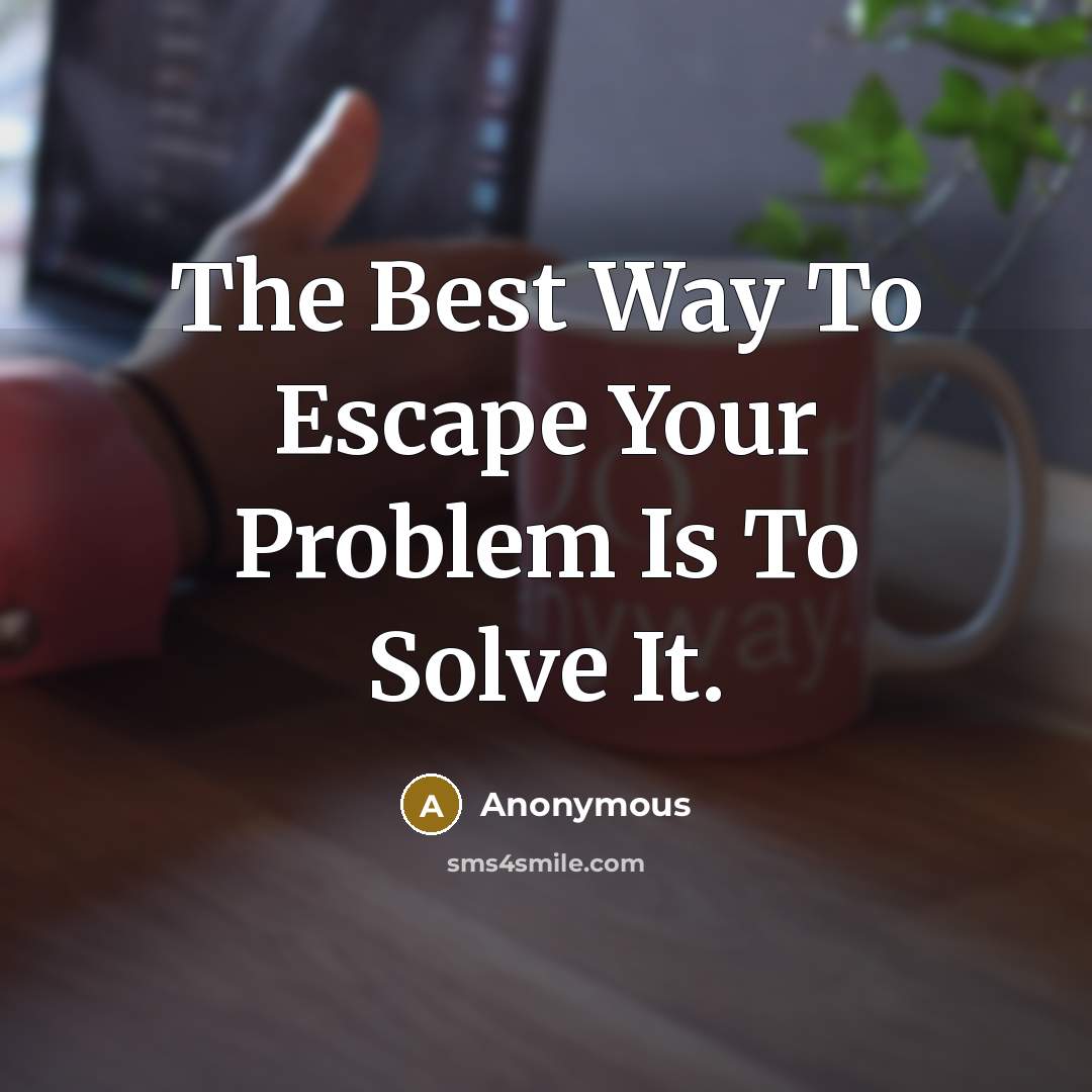 “The Best Way To Escape Your Problem Is To Solve It.” quote by Anonymous