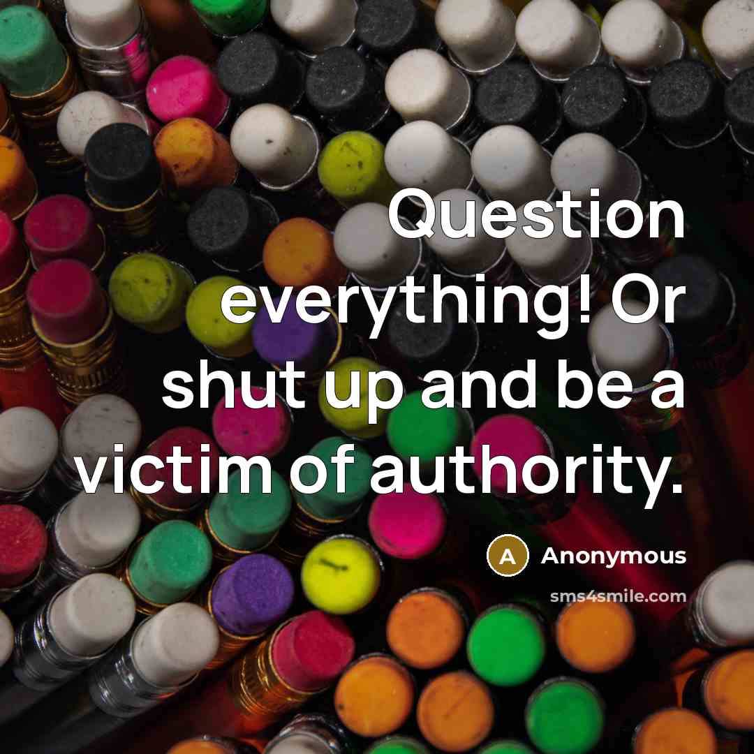 “Question everything! Or shut up and be a victim of authority.” quote by Anonymous