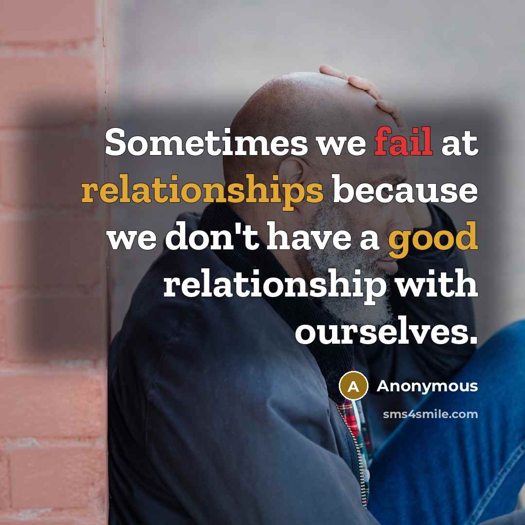 “Sometimes we fail at relationships because we don't have a good relationship with ourselves.” quote by Anonymous
