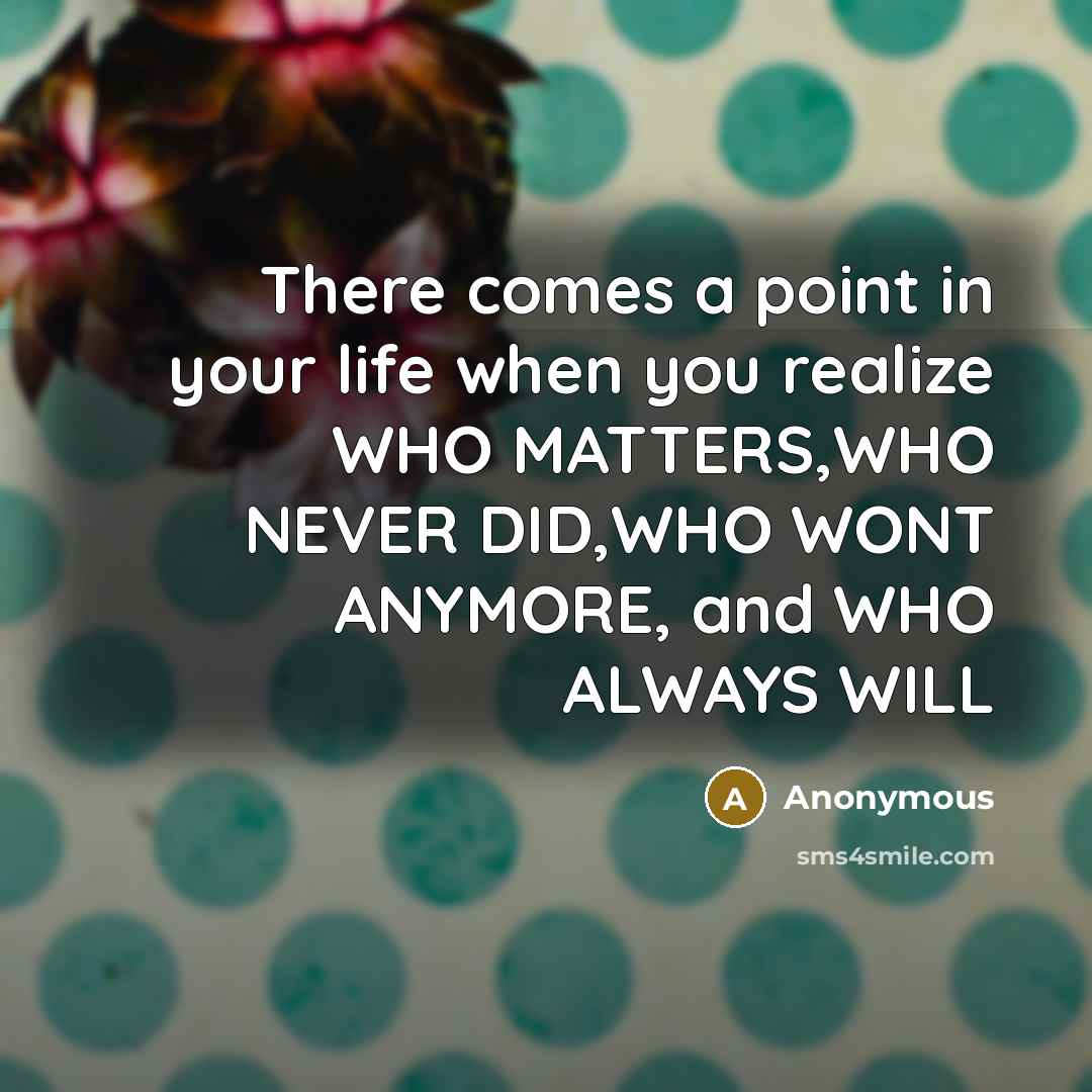 “There comes a point in your life when you realize WHO MATTERS,WHO NEVER DID,WHO WONT ANYMORE, and WHO ALWAYS WILL” quote by Anonymous