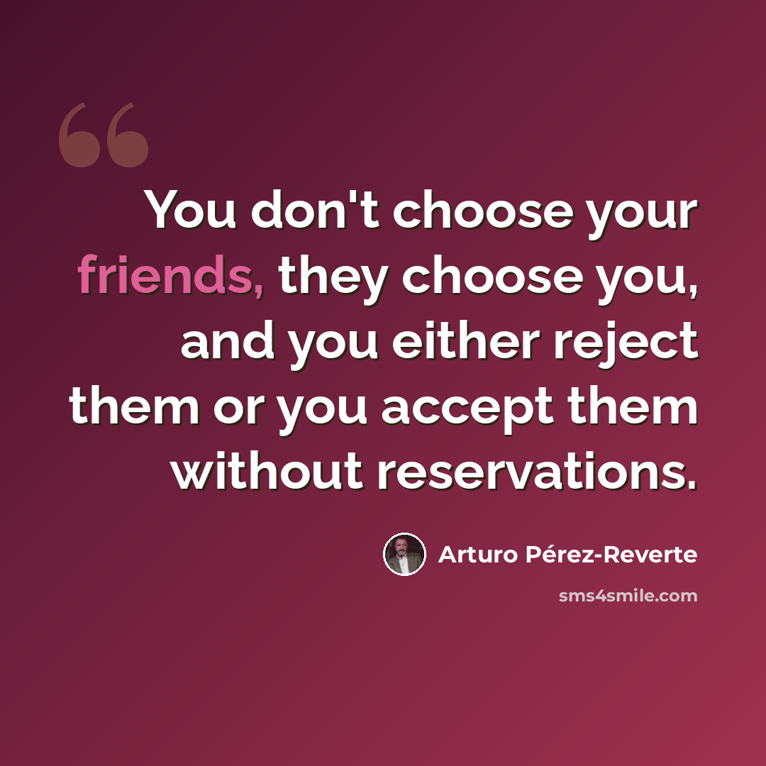 “You don't choose your friends, they choose you, and you either reject them or you accept them without reservations.” quote by Arturo Pérez-Reverte