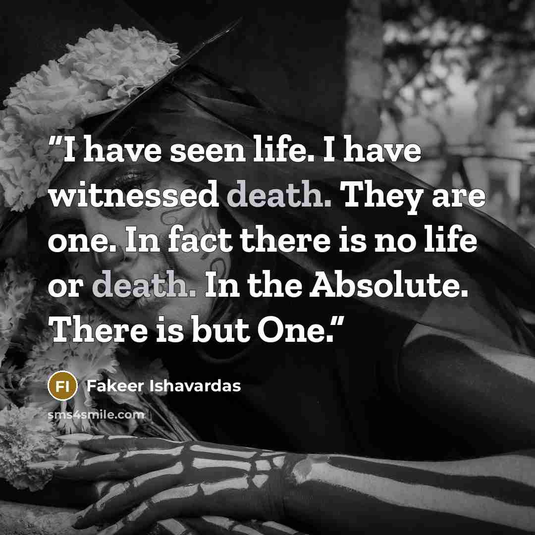 “I have seen life. I have witnessed death. They are one. In fact there is no life or death. In the Absolute. There is but One.” quote by Fakeer Ishavardas