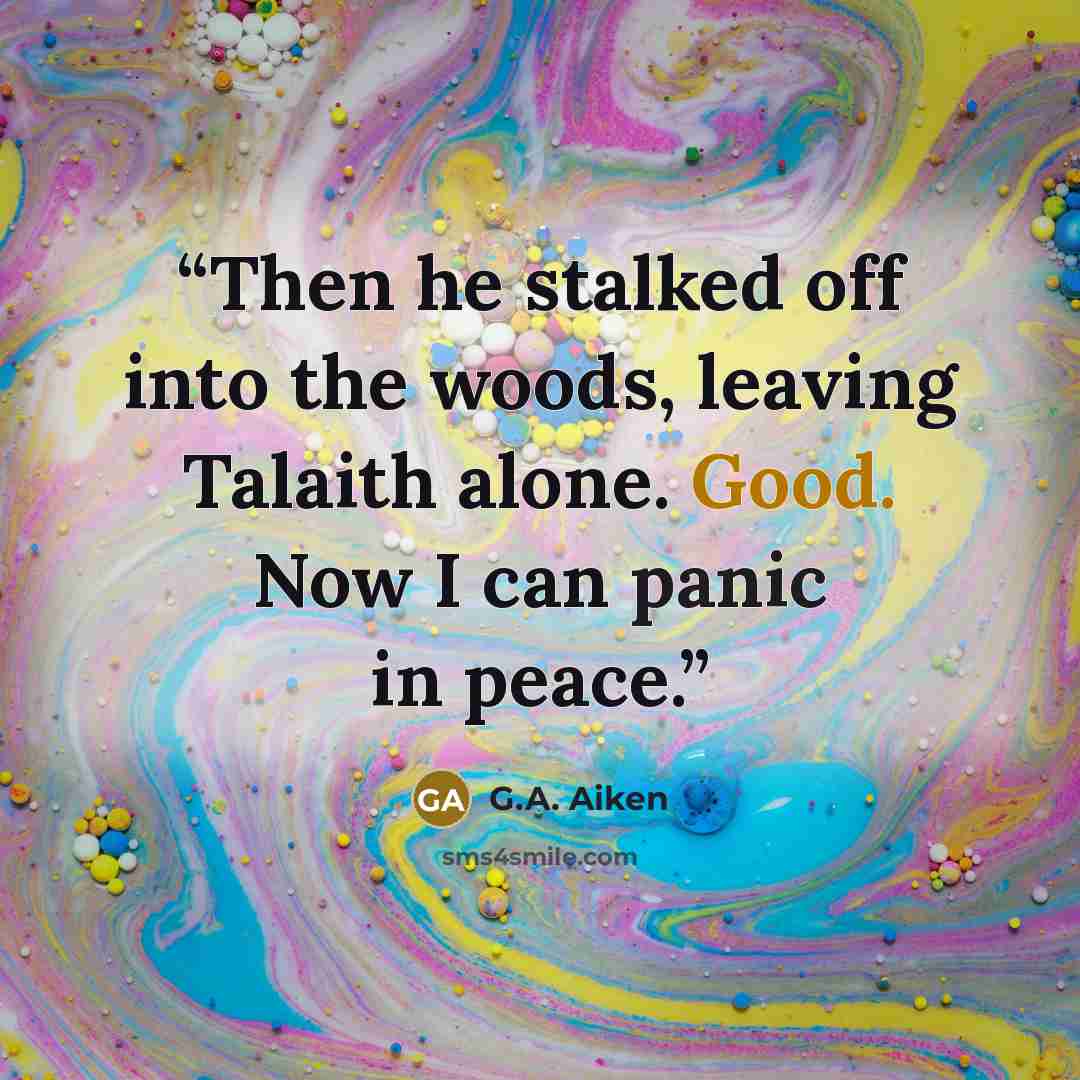 “Then he stalked off into the woods, leaving Talaith alone. Good. Now I can panic in peace.” quote by G.A. Aiken
