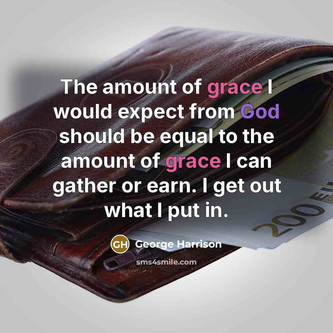 “The amount of grace I would expect from God should be equal to the amount of grace I can gather or earn. I get out what I put in.” quote by George Harrison