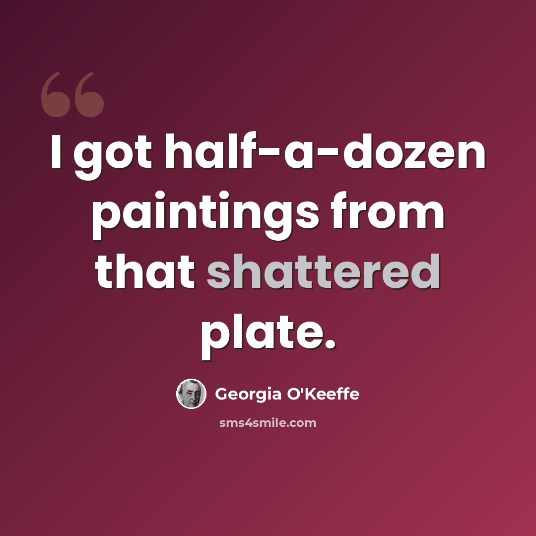 “I got half-a-dozen paintings from that shattered plate.” quote by Georgia O'Keeffe