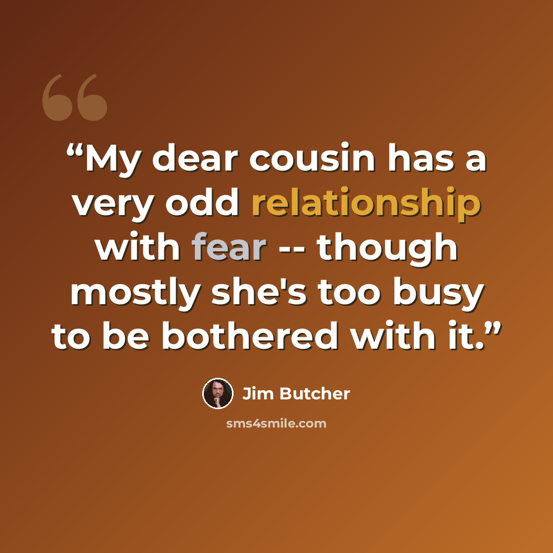“My dear cousin has a very odd relationship with fear -- though mostly she's too busy to be bothered with it.” quote by Jim Butcher