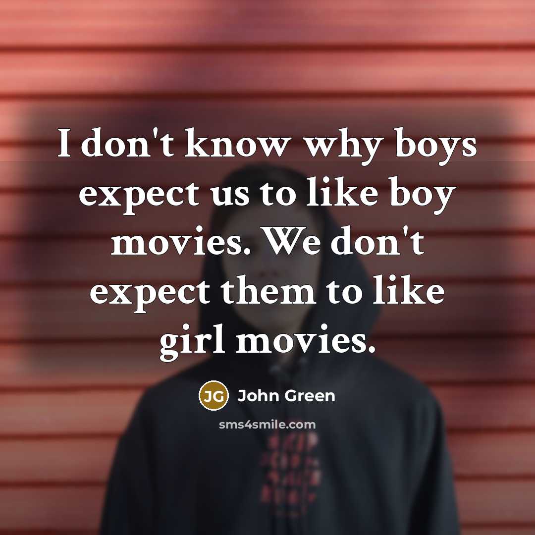 “I don't know why boys expect us to like boy movies. We don't expect them to like girl movies.” quote by John Green