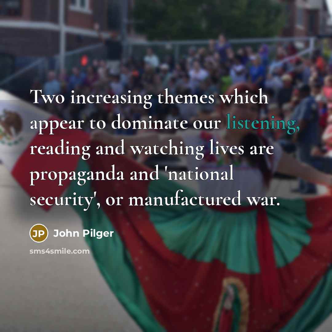 “Two increasing themes which appear to dominate our listening, reading and watching lives are propaganda and 'national security', or manufactured war.” quote by John Pilger