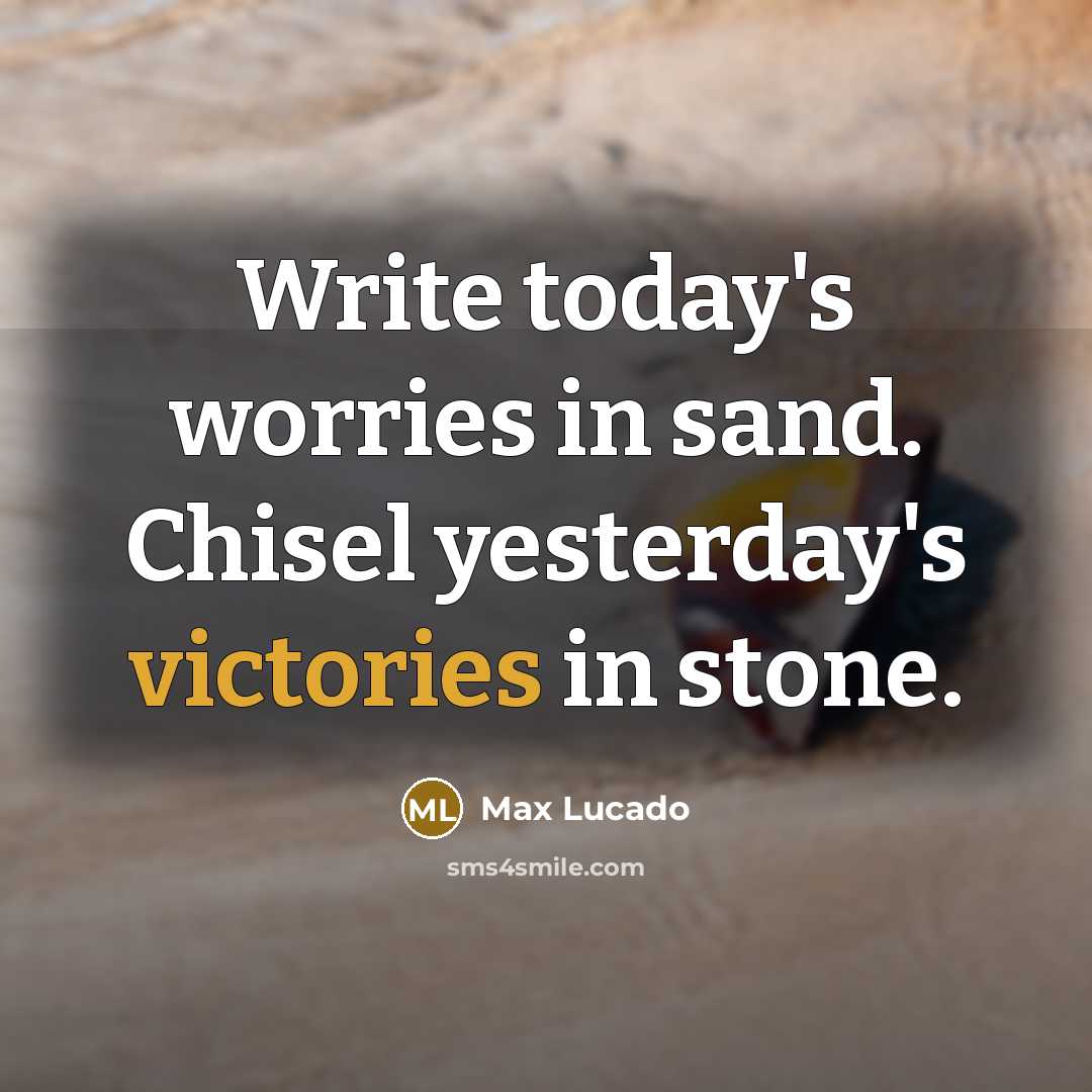 “Write today's worries in sand. Chisel yesterday's victories in stone.” quote by Max Lucado