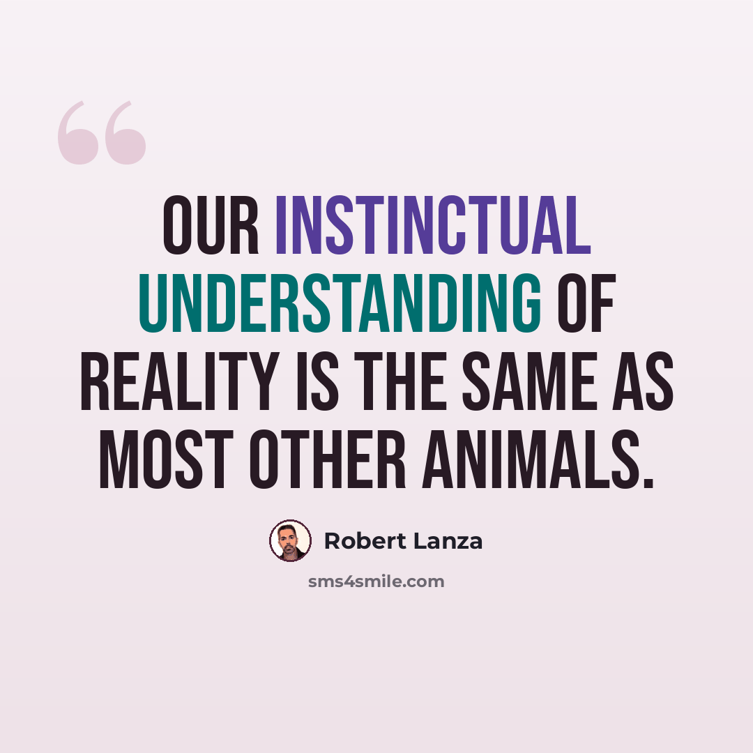 “Our instinctual understanding of reality is the same as most other animals.” quote by Robert Lanza