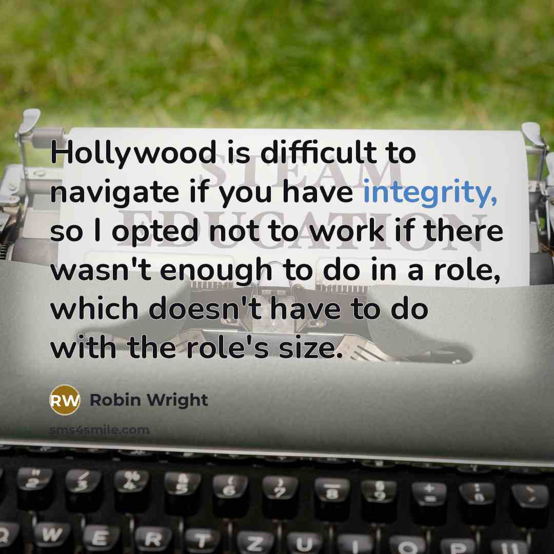 “Hollywood is difficult to navigate if you have integrity, so I opted not to work if there wasn't enough to do in a role, which doesn't have to do with the role's size.” quote by Robin Wright