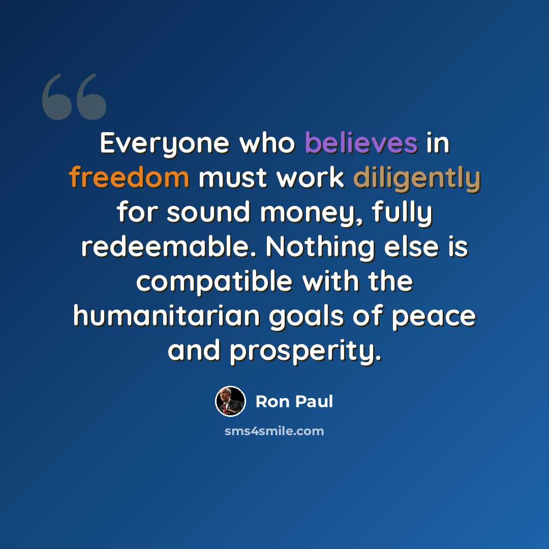 “Everyone who believes in freedom must work diligently for sound money, fully redeemable. Nothing else is compatible with the humanitarian goals of peace and prosperity.” quote by Ron Paul