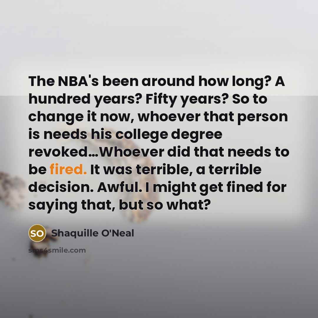 “The NBA's been around how long? A hundred years? Fifty years? So to change it now, whoever that person is needs his college degree revoked…Whoever did that needs to be fired. It was terrible, a terrible decision. Awful. I might get fined for saying that, but so what?” quote by Shaquille O'Neal