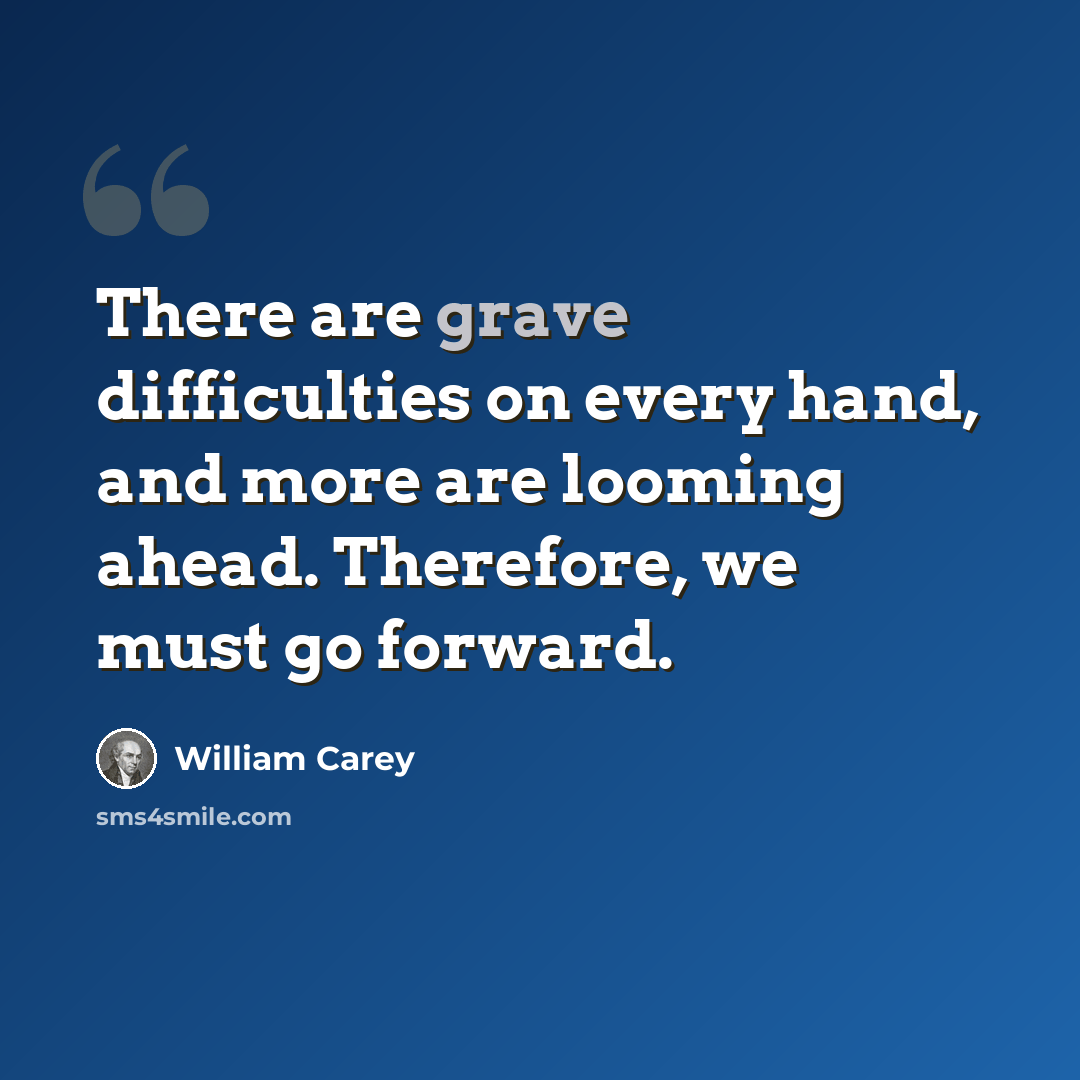 “There are grave difficulties on every hand, and more are looming ahead. Therefore, we must go forward.” quote by William Carey
