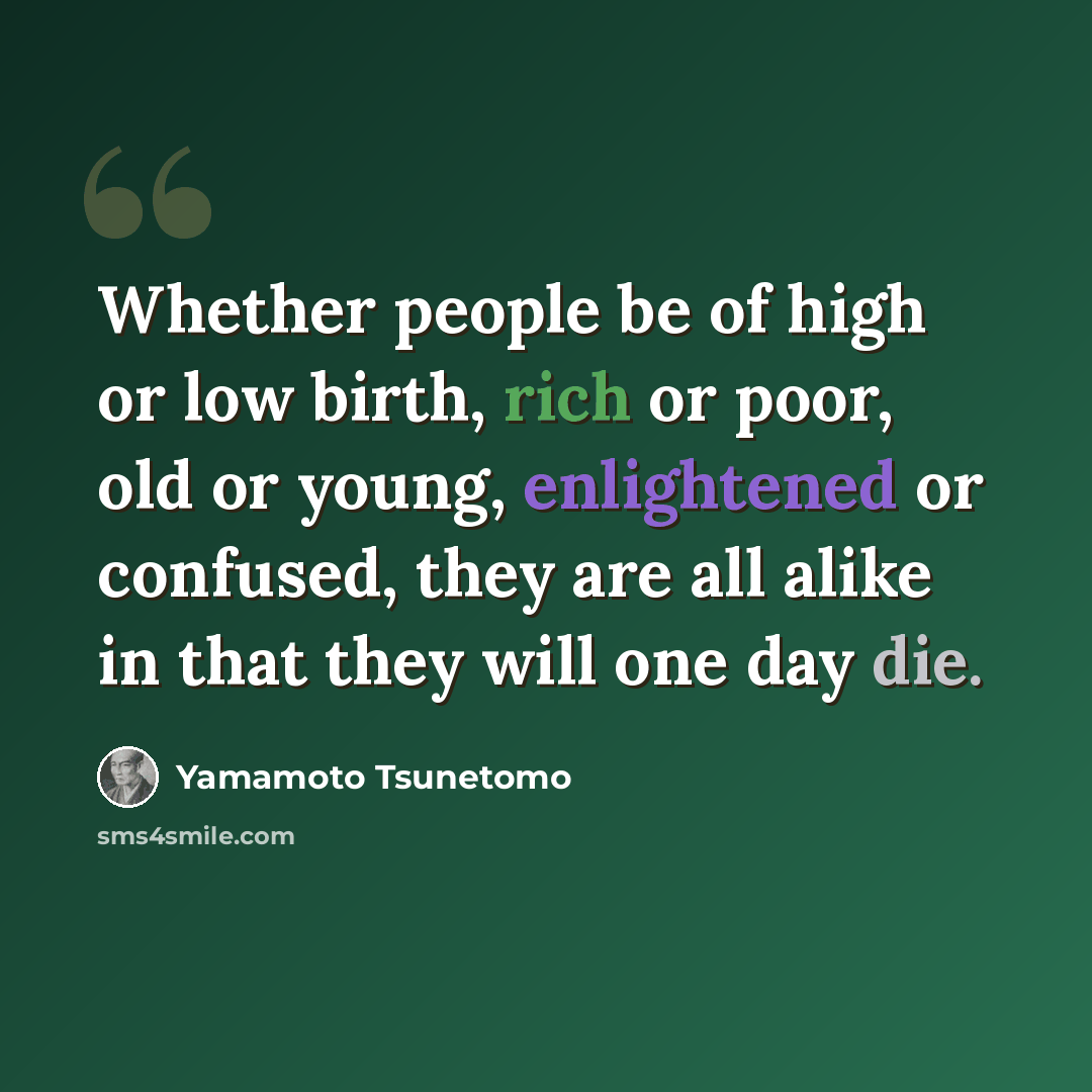 “Whether people be of high or low birth, rich or poor, old or young, enlightened or confused, they are all alike in that they will one day die.” quote by Yamamoto Tsunetomo