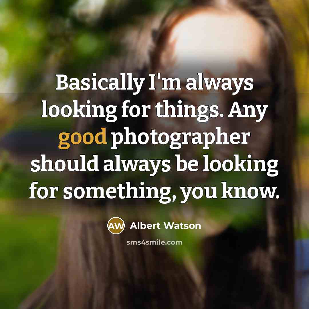 “Basically I'm always looking for things. Any good photographer should always be looking for something, you know.” quote by Albert Watson